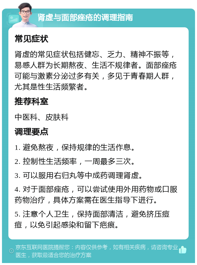 肾虚与面部痤疮的调理指南 常见症状 肾虚的常见症状包括健忘、乏力、精神不振等，易感人群为长期熬夜、生活不规律者。面部痤疮可能与激素分泌过多有关，多见于青春期人群，尤其是性生活频繁者。 推荐科室 中医科、皮肤科 调理要点 1. 避免熬夜，保持规律的生活作息。 2. 控制性生活频率，一周最多三次。 3. 可以服用右归丸等中成药调理肾虚。 4. 对于面部痤疮，可以尝试使用外用药物或口服药物治疗，具体方案需在医生指导下进行。 5. 注意个人卫生，保持面部清洁，避免挤压痘痘，以免引起感染和留下疤痕。