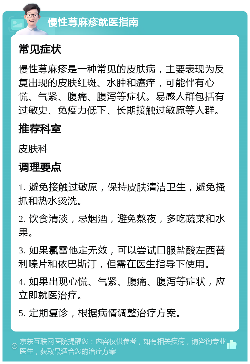 慢性荨麻疹就医指南 常见症状 慢性荨麻疹是一种常见的皮肤病，主要表现为反复出现的皮肤红斑、水肿和瘙痒，可能伴有心慌、气紧、腹痛、腹泻等症状。易感人群包括有过敏史、免疫力低下、长期接触过敏原等人群。 推荐科室 皮肤科 调理要点 1. 避免接触过敏原，保持皮肤清洁卫生，避免搔抓和热水烫洗。 2. 饮食清淡，忌烟酒，避免熬夜，多吃蔬菜和水果。 3. 如果氯雷他定无效，可以尝试口服盐酸左西替利嗪片和依巴斯汀，但需在医生指导下使用。 4. 如果出现心慌、气紧、腹痛、腹泻等症状，应立即就医治疗。 5. 定期复诊，根据病情调整治疗方案。