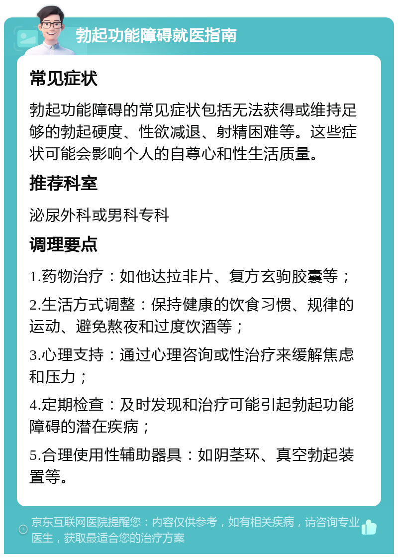 勃起功能障碍就医指南 常见症状 勃起功能障碍的常见症状包括无法获得或维持足够的勃起硬度、性欲减退、射精困难等。这些症状可能会影响个人的自尊心和性生活质量。 推荐科室 泌尿外科或男科专科 调理要点 1.药物治疗：如他达拉非片、复方玄驹胶囊等； 2.生活方式调整：保持健康的饮食习惯、规律的运动、避免熬夜和过度饮酒等； 3.心理支持：通过心理咨询或性治疗来缓解焦虑和压力； 4.定期检查：及时发现和治疗可能引起勃起功能障碍的潜在疾病； 5.合理使用性辅助器具：如阴茎环、真空勃起装置等。