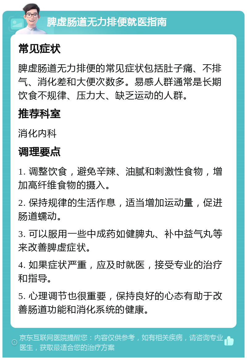 脾虚肠道无力排便就医指南 常见症状 脾虚肠道无力排便的常见症状包括肚子痛、不排气、消化差和大便次数多。易感人群通常是长期饮食不规律、压力大、缺乏运动的人群。 推荐科室 消化内科 调理要点 1. 调整饮食，避免辛辣、油腻和刺激性食物，增加高纤维食物的摄入。 2. 保持规律的生活作息，适当增加运动量，促进肠道蠕动。 3. 可以服用一些中成药如健脾丸、补中益气丸等来改善脾虚症状。 4. 如果症状严重，应及时就医，接受专业的治疗和指导。 5. 心理调节也很重要，保持良好的心态有助于改善肠道功能和消化系统的健康。