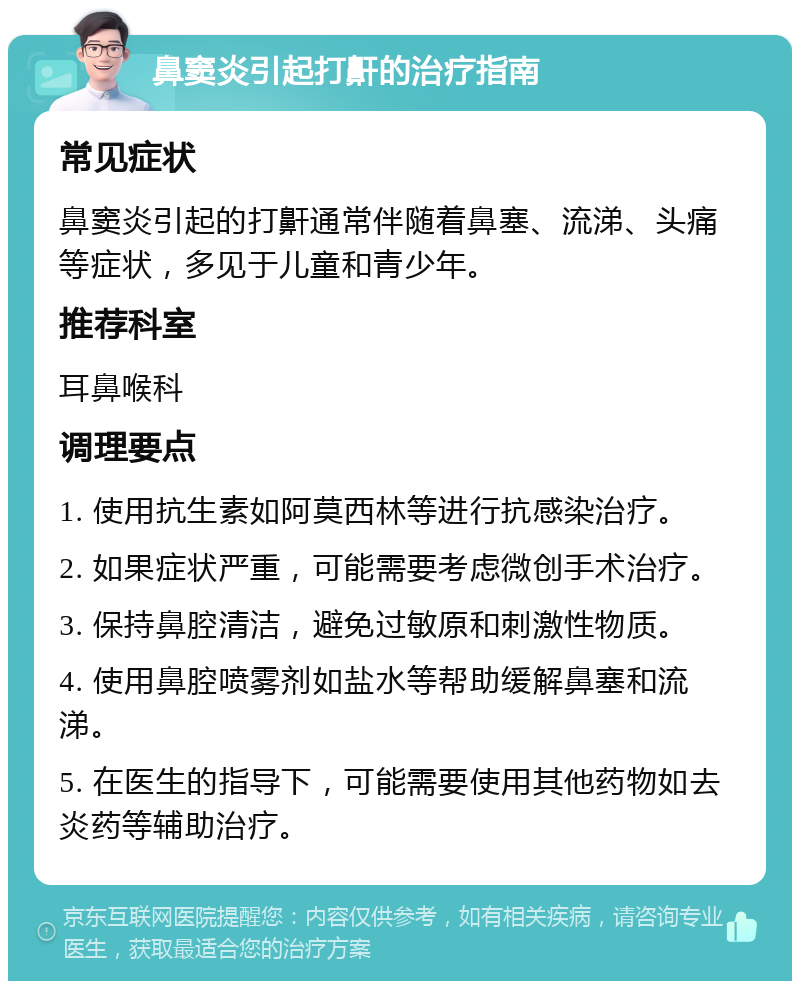 鼻窦炎引起打鼾的治疗指南 常见症状 鼻窦炎引起的打鼾通常伴随着鼻塞、流涕、头痛等症状，多见于儿童和青少年。 推荐科室 耳鼻喉科 调理要点 1. 使用抗生素如阿莫西林等进行抗感染治疗。 2. 如果症状严重，可能需要考虑微创手术治疗。 3. 保持鼻腔清洁，避免过敏原和刺激性物质。 4. 使用鼻腔喷雾剂如盐水等帮助缓解鼻塞和流涕。 5. 在医生的指导下，可能需要使用其他药物如去炎药等辅助治疗。