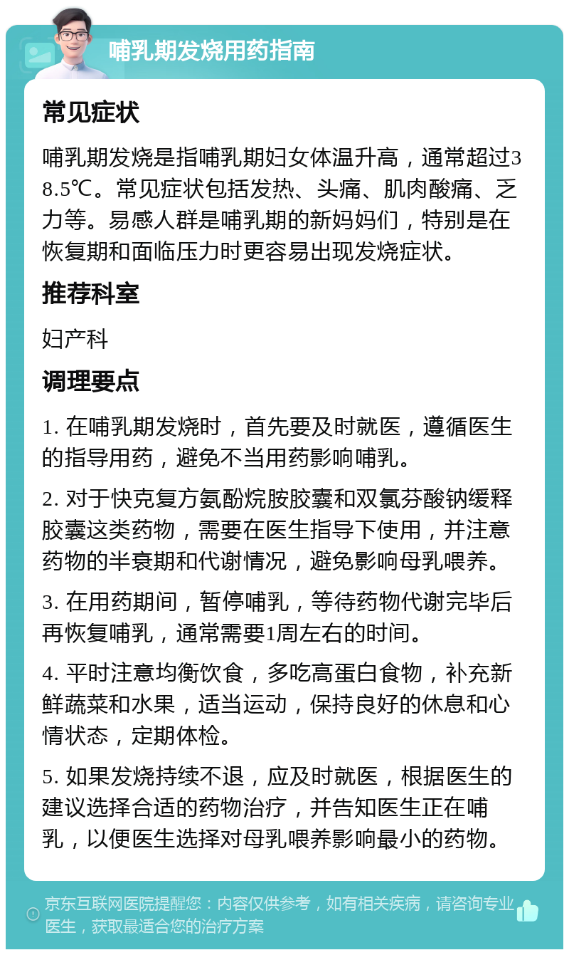 哺乳期发烧用药指南 常见症状 哺乳期发烧是指哺乳期妇女体温升高，通常超过38.5℃。常见症状包括发热、头痛、肌肉酸痛、乏力等。易感人群是哺乳期的新妈妈们，特别是在恢复期和面临压力时更容易出现发烧症状。 推荐科室 妇产科 调理要点 1. 在哺乳期发烧时，首先要及时就医，遵循医生的指导用药，避免不当用药影响哺乳。 2. 对于快克复方氨酚烷胺胶囊和双氯芬酸钠缓释胶囊这类药物，需要在医生指导下使用，并注意药物的半衰期和代谢情况，避免影响母乳喂养。 3. 在用药期间，暂停哺乳，等待药物代谢完毕后再恢复哺乳，通常需要1周左右的时间。 4. 平时注意均衡饮食，多吃高蛋白食物，补充新鲜蔬菜和水果，适当运动，保持良好的休息和心情状态，定期体检。 5. 如果发烧持续不退，应及时就医，根据医生的建议选择合适的药物治疗，并告知医生正在哺乳，以便医生选择对母乳喂养影响最小的药物。