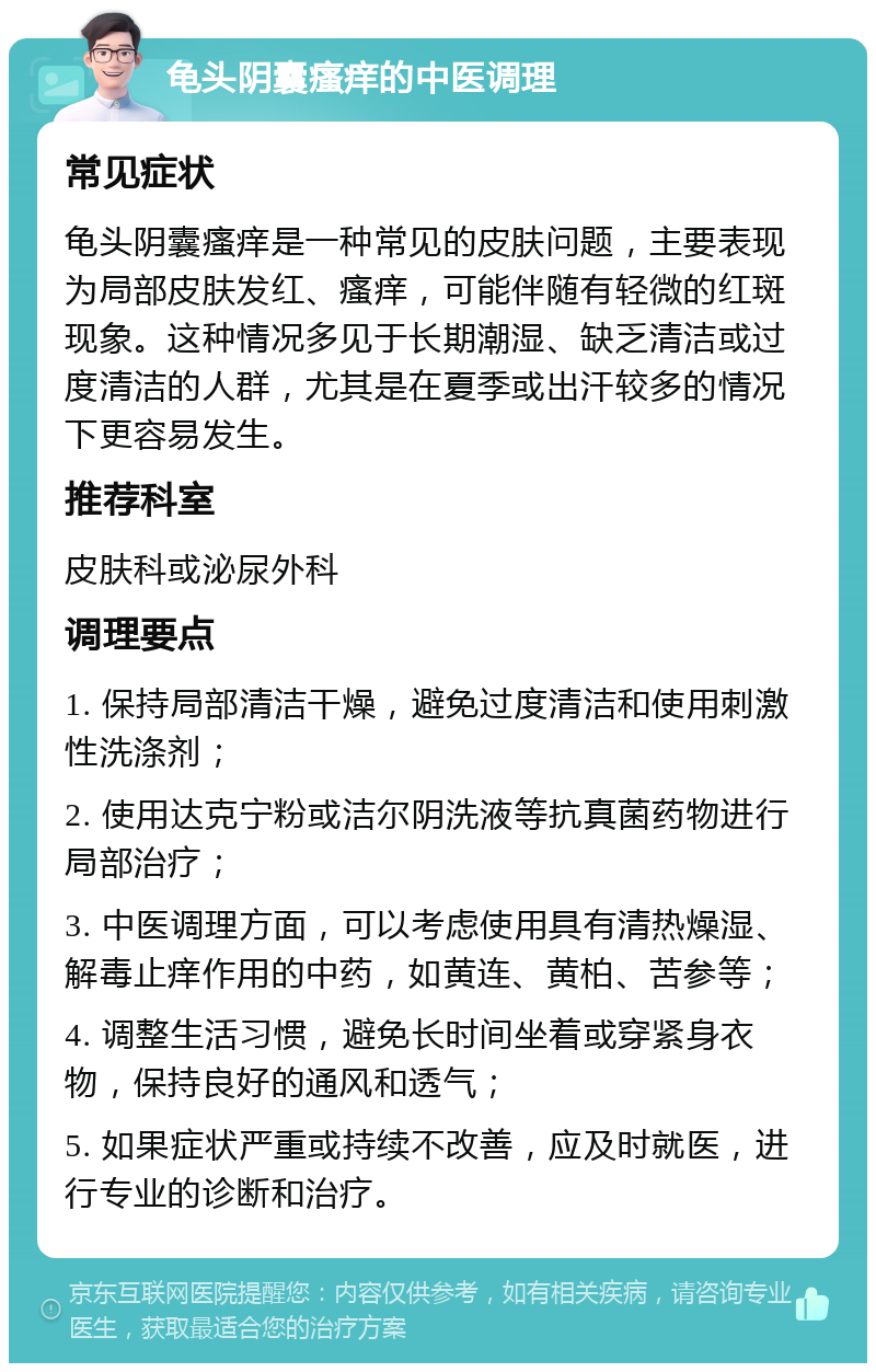 龟头阴囊瘙痒的中医调理 常见症状 龟头阴囊瘙痒是一种常见的皮肤问题，主要表现为局部皮肤发红、瘙痒，可能伴随有轻微的红斑现象。这种情况多见于长期潮湿、缺乏清洁或过度清洁的人群，尤其是在夏季或出汗较多的情况下更容易发生。 推荐科室 皮肤科或泌尿外科 调理要点 1. 保持局部清洁干燥，避免过度清洁和使用刺激性洗涤剂； 2. 使用达克宁粉或洁尔阴洗液等抗真菌药物进行局部治疗； 3. 中医调理方面，可以考虑使用具有清热燥湿、解毒止痒作用的中药，如黄连、黄柏、苦参等； 4. 调整生活习惯，避免长时间坐着或穿紧身衣物，保持良好的通风和透气； 5. 如果症状严重或持续不改善，应及时就医，进行专业的诊断和治疗。