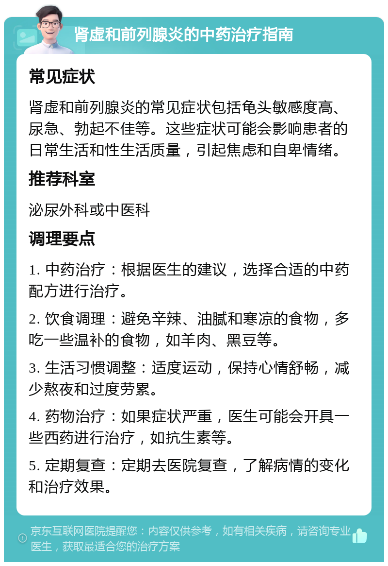 肾虚和前列腺炎的中药治疗指南 常见症状 肾虚和前列腺炎的常见症状包括龟头敏感度高、尿急、勃起不佳等。这些症状可能会影响患者的日常生活和性生活质量，引起焦虑和自卑情绪。 推荐科室 泌尿外科或中医科 调理要点 1. 中药治疗：根据医生的建议，选择合适的中药配方进行治疗。 2. 饮食调理：避免辛辣、油腻和寒凉的食物，多吃一些温补的食物，如羊肉、黑豆等。 3. 生活习惯调整：适度运动，保持心情舒畅，减少熬夜和过度劳累。 4. 药物治疗：如果症状严重，医生可能会开具一些西药进行治疗，如抗生素等。 5. 定期复查：定期去医院复查，了解病情的变化和治疗效果。