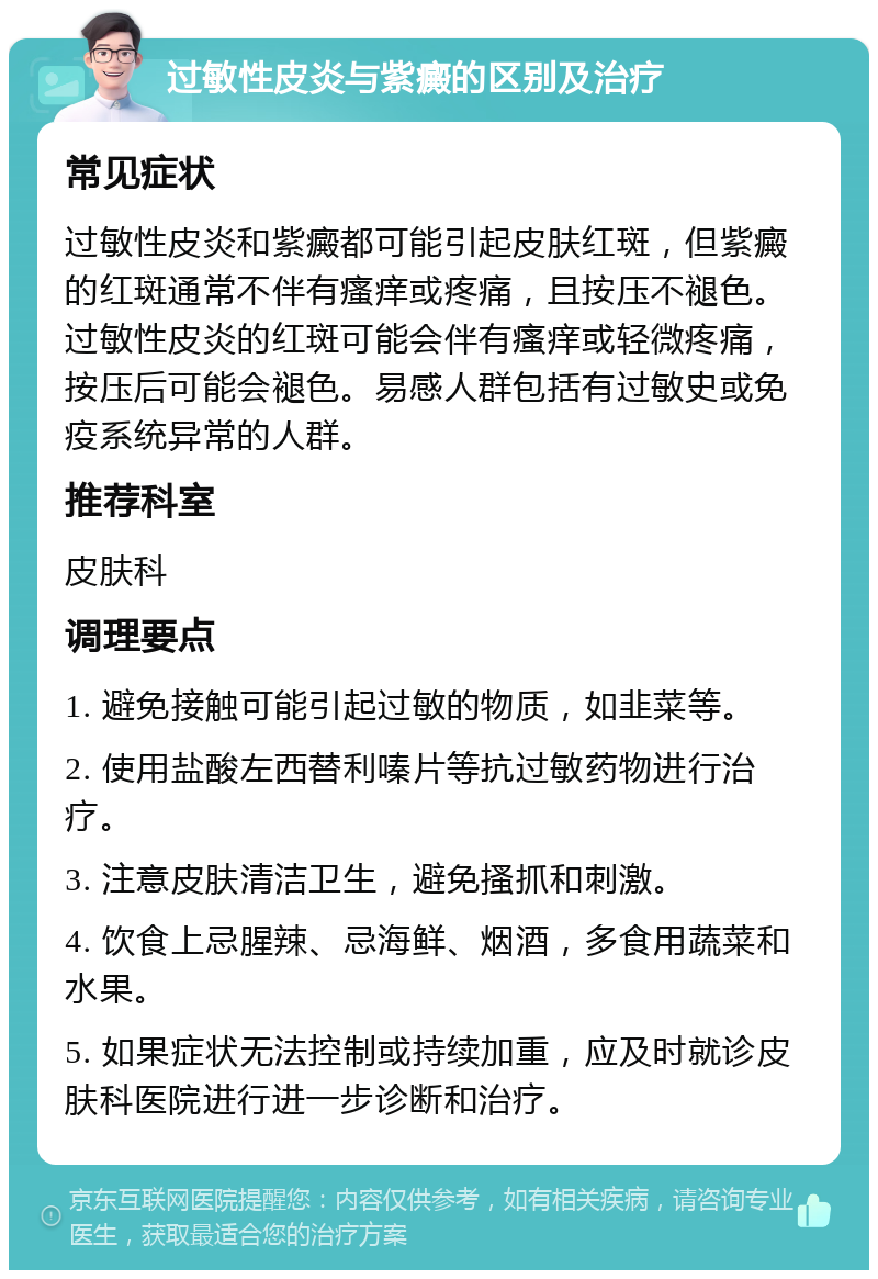 过敏性皮炎与紫癜的区别及治疗 常见症状 过敏性皮炎和紫癜都可能引起皮肤红斑，但紫癜的红斑通常不伴有瘙痒或疼痛，且按压不褪色。过敏性皮炎的红斑可能会伴有瘙痒或轻微疼痛，按压后可能会褪色。易感人群包括有过敏史或免疫系统异常的人群。 推荐科室 皮肤科 调理要点 1. 避免接触可能引起过敏的物质，如韭菜等。 2. 使用盐酸左西替利嗪片等抗过敏药物进行治疗。 3. 注意皮肤清洁卫生，避免搔抓和刺激。 4. 饮食上忌腥辣、忌海鲜、烟酒，多食用蔬菜和水果。 5. 如果症状无法控制或持续加重，应及时就诊皮肤科医院进行进一步诊断和治疗。