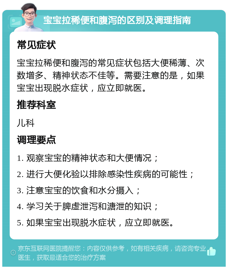 宝宝拉稀便和腹泻的区别及调理指南 常见症状 宝宝拉稀便和腹泻的常见症状包括大便稀薄、次数增多、精神状态不佳等。需要注意的是，如果宝宝出现脱水症状，应立即就医。 推荐科室 儿科 调理要点 1. 观察宝宝的精神状态和大便情况； 2. 进行大便化验以排除感染性疾病的可能性； 3. 注意宝宝的饮食和水分摄入； 4. 学习关于脾虚泄泻和溏泄的知识； 5. 如果宝宝出现脱水症状，应立即就医。