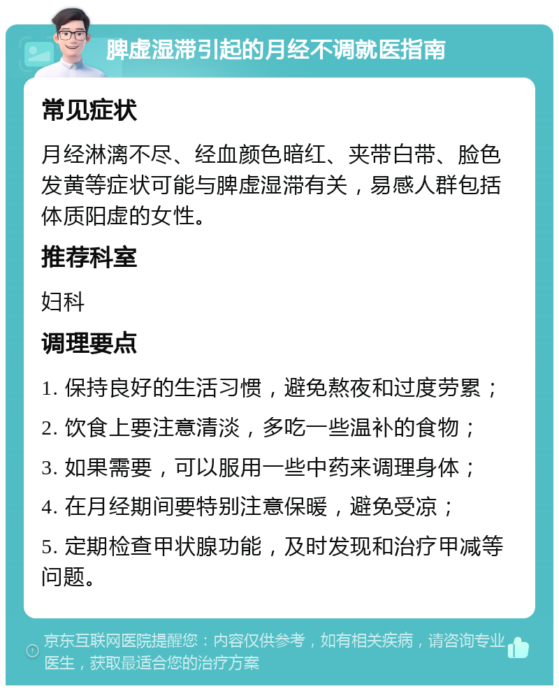 脾虚湿滞引起的月经不调就医指南 常见症状 月经淋漓不尽、经血颜色暗红、夹带白带、脸色发黄等症状可能与脾虚湿滞有关，易感人群包括体质阳虚的女性。 推荐科室 妇科 调理要点 1. 保持良好的生活习惯，避免熬夜和过度劳累； 2. 饮食上要注意清淡，多吃一些温补的食物； 3. 如果需要，可以服用一些中药来调理身体； 4. 在月经期间要特别注意保暖，避免受凉； 5. 定期检查甲状腺功能，及时发现和治疗甲减等问题。