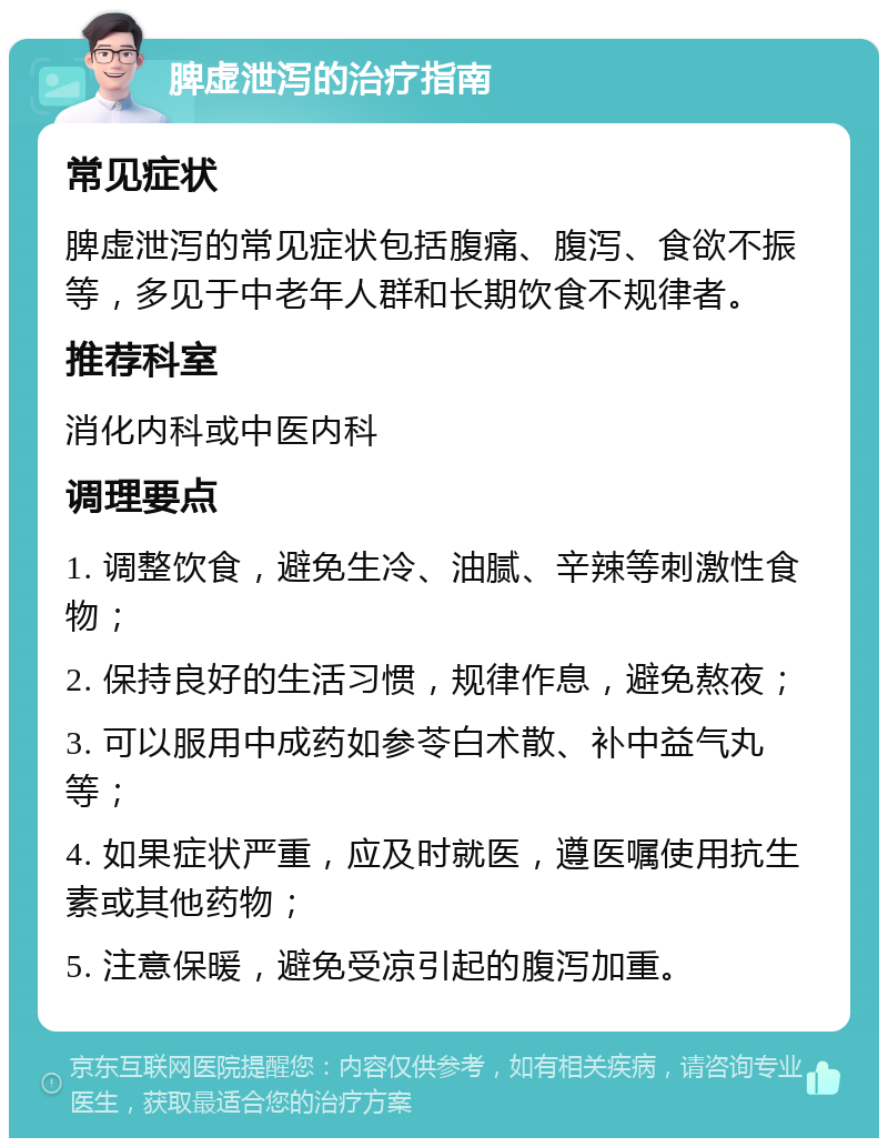 脾虚泄泻的治疗指南 常见症状 脾虚泄泻的常见症状包括腹痛、腹泻、食欲不振等，多见于中老年人群和长期饮食不规律者。 推荐科室 消化内科或中医内科 调理要点 1. 调整饮食，避免生冷、油腻、辛辣等刺激性食物； 2. 保持良好的生活习惯，规律作息，避免熬夜； 3. 可以服用中成药如参苓白术散、补中益气丸等； 4. 如果症状严重，应及时就医，遵医嘱使用抗生素或其他药物； 5. 注意保暖，避免受凉引起的腹泻加重。