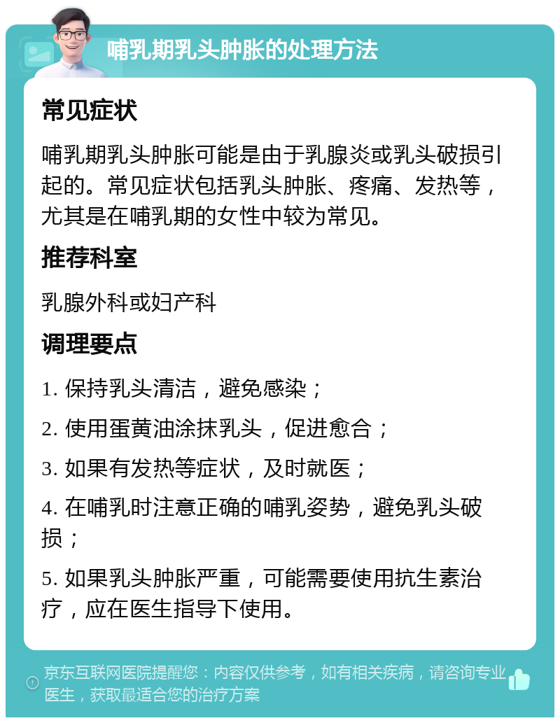 哺乳期乳头肿胀的处理方法 常见症状 哺乳期乳头肿胀可能是由于乳腺炎或乳头破损引起的。常见症状包括乳头肿胀、疼痛、发热等，尤其是在哺乳期的女性中较为常见。 推荐科室 乳腺外科或妇产科 调理要点 1. 保持乳头清洁，避免感染； 2. 使用蛋黄油涂抹乳头，促进愈合； 3. 如果有发热等症状，及时就医； 4. 在哺乳时注意正确的哺乳姿势，避免乳头破损； 5. 如果乳头肿胀严重，可能需要使用抗生素治疗，应在医生指导下使用。