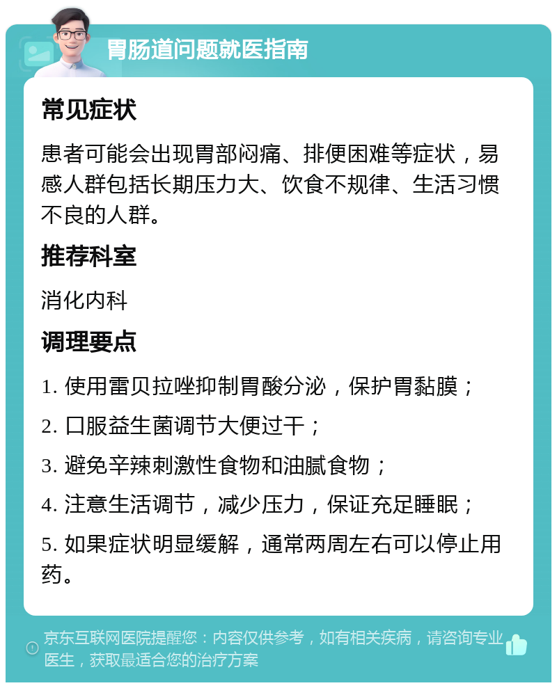 胃肠道问题就医指南 常见症状 患者可能会出现胃部闷痛、排便困难等症状，易感人群包括长期压力大、饮食不规律、生活习惯不良的人群。 推荐科室 消化内科 调理要点 1. 使用雷贝拉唑抑制胃酸分泌，保护胃黏膜； 2. 口服益生菌调节大便过干； 3. 避免辛辣刺激性食物和油腻食物； 4. 注意生活调节，减少压力，保证充足睡眠； 5. 如果症状明显缓解，通常两周左右可以停止用药。