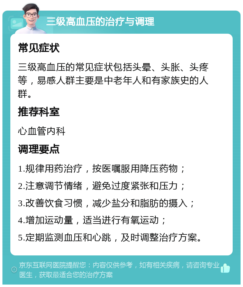 三级高血压的治疗与调理 常见症状 三级高血压的常见症状包括头晕、头胀、头疼等，易感人群主要是中老年人和有家族史的人群。 推荐科室 心血管内科 调理要点 1.规律用药治疗，按医嘱服用降压药物； 2.注意调节情绪，避免过度紧张和压力； 3.改善饮食习惯，减少盐分和脂肪的摄入； 4.增加运动量，适当进行有氧运动； 5.定期监测血压和心跳，及时调整治疗方案。