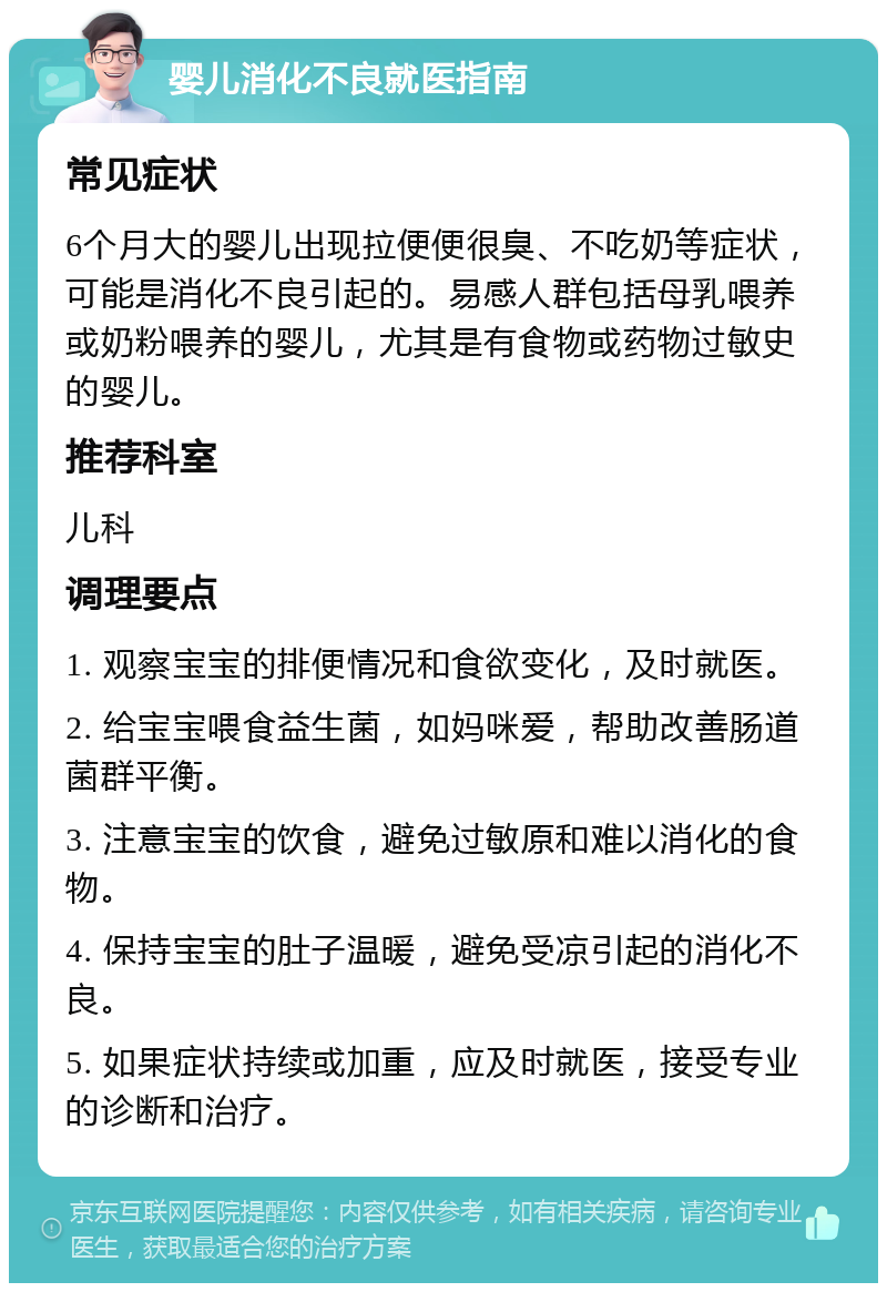 婴儿消化不良就医指南 常见症状 6个月大的婴儿出现拉便便很臭、不吃奶等症状，可能是消化不良引起的。易感人群包括母乳喂养或奶粉喂养的婴儿，尤其是有食物或药物过敏史的婴儿。 推荐科室 儿科 调理要点 1. 观察宝宝的排便情况和食欲变化，及时就医。 2. 给宝宝喂食益生菌，如妈咪爱，帮助改善肠道菌群平衡。 3. 注意宝宝的饮食，避免过敏原和难以消化的食物。 4. 保持宝宝的肚子温暖，避免受凉引起的消化不良。 5. 如果症状持续或加重，应及时就医，接受专业的诊断和治疗。