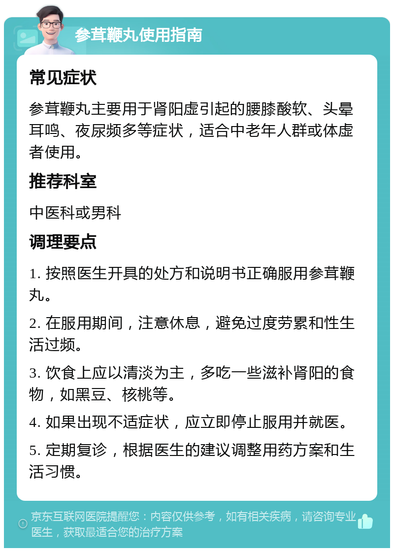 参茸鞭丸使用指南 常见症状 参茸鞭丸主要用于肾阳虚引起的腰膝酸软、头晕耳鸣、夜尿频多等症状，适合中老年人群或体虚者使用。 推荐科室 中医科或男科 调理要点 1. 按照医生开具的处方和说明书正确服用参茸鞭丸。 2. 在服用期间，注意休息，避免过度劳累和性生活过频。 3. 饮食上应以清淡为主，多吃一些滋补肾阳的食物，如黑豆、核桃等。 4. 如果出现不适症状，应立即停止服用并就医。 5. 定期复诊，根据医生的建议调整用药方案和生活习惯。