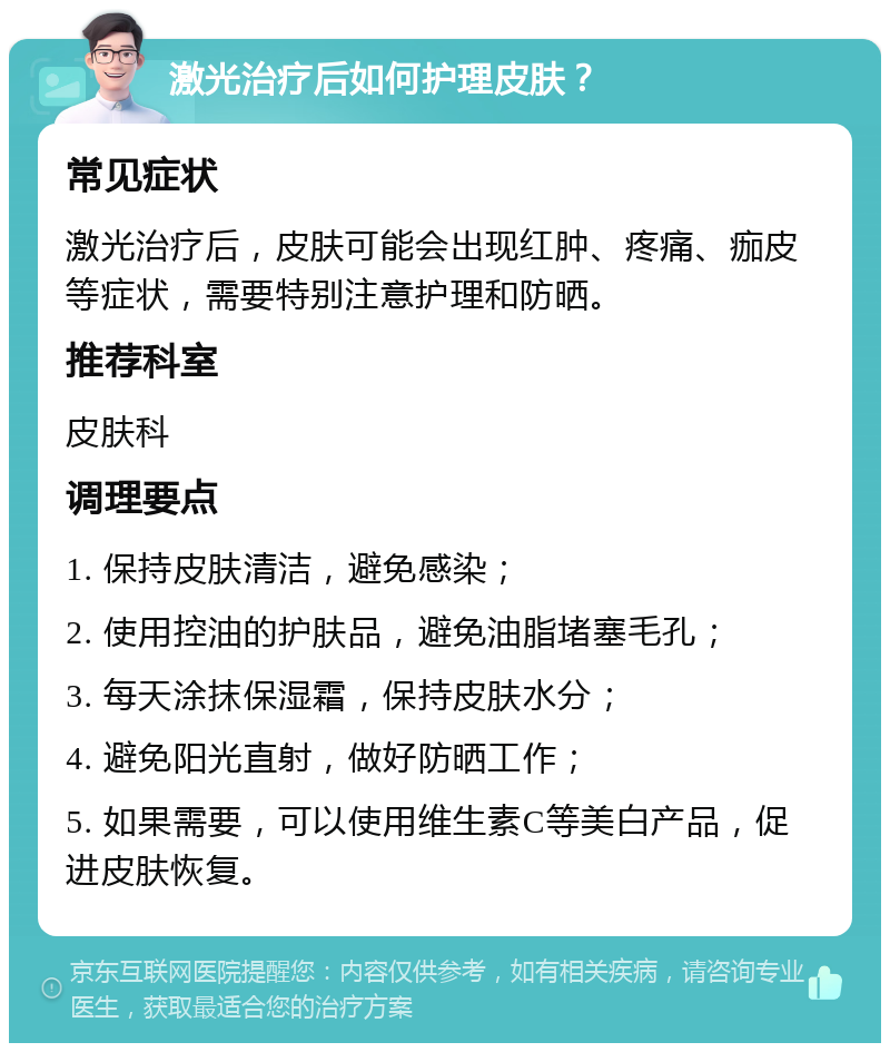 激光治疗后如何护理皮肤？ 常见症状 激光治疗后，皮肤可能会出现红肿、疼痛、痂皮等症状，需要特别注意护理和防晒。 推荐科室 皮肤科 调理要点 1. 保持皮肤清洁，避免感染； 2. 使用控油的护肤品，避免油脂堵塞毛孔； 3. 每天涂抹保湿霜，保持皮肤水分； 4. 避免阳光直射，做好防晒工作； 5. 如果需要，可以使用维生素C等美白产品，促进皮肤恢复。