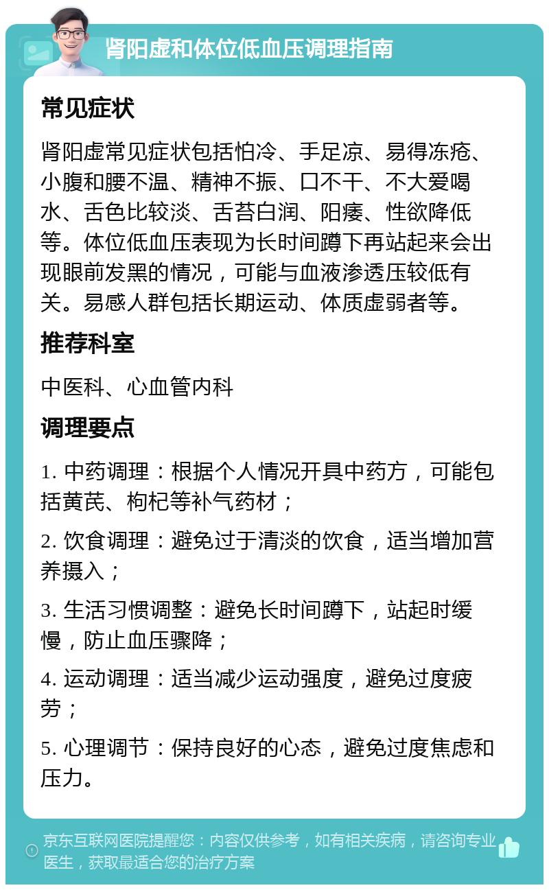 肾阳虚和体位低血压调理指南 常见症状 肾阳虚常见症状包括怕冷、手足凉、易得冻疮、小腹和腰不温、精神不振、口不干、不大爱喝水、舌色比较淡、舌苔白润、阳痿、性欲降低等。体位低血压表现为长时间蹲下再站起来会出现眼前发黑的情况，可能与血液渗透压较低有关。易感人群包括长期运动、体质虚弱者等。 推荐科室 中医科、心血管内科 调理要点 1. 中药调理：根据个人情况开具中药方，可能包括黄芪、枸杞等补气药材； 2. 饮食调理：避免过于清淡的饮食，适当增加营养摄入； 3. 生活习惯调整：避免长时间蹲下，站起时缓慢，防止血压骤降； 4. 运动调理：适当减少运动强度，避免过度疲劳； 5. 心理调节：保持良好的心态，避免过度焦虑和压力。