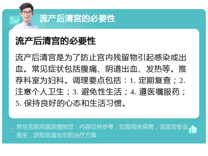 流产后清宫的必要性 流产后清宫的必要性 流产后清宫是为了防止宫内残留物引起感染或出血。常见症状包括腹痛、阴道出血、发热等。推荐科室为妇科。调理要点包括：1. 定期复查；2. 注意个人卫生；3. 避免性生活；4. 遵医嘱服药；5. 保持良好的心态和生活习惯。