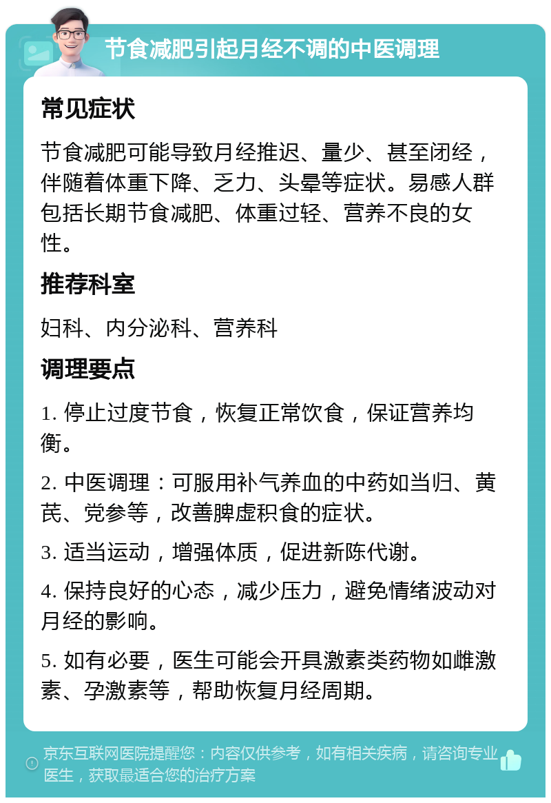 节食减肥引起月经不调的中医调理 常见症状 节食减肥可能导致月经推迟、量少、甚至闭经，伴随着体重下降、乏力、头晕等症状。易感人群包括长期节食减肥、体重过轻、营养不良的女性。 推荐科室 妇科、内分泌科、营养科 调理要点 1. 停止过度节食，恢复正常饮食，保证营养均衡。 2. 中医调理：可服用补气养血的中药如当归、黄芪、党参等，改善脾虚积食的症状。 3. 适当运动，增强体质，促进新陈代谢。 4. 保持良好的心态，减少压力，避免情绪波动对月经的影响。 5. 如有必要，医生可能会开具激素类药物如雌激素、孕激素等，帮助恢复月经周期。