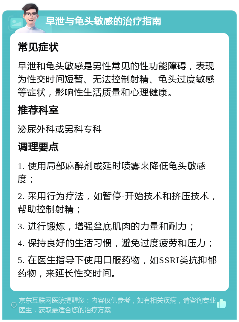 早泄与龟头敏感的治疗指南 常见症状 早泄和龟头敏感是男性常见的性功能障碍，表现为性交时间短暂、无法控制射精、龟头过度敏感等症状，影响性生活质量和心理健康。 推荐科室 泌尿外科或男科专科 调理要点 1. 使用局部麻醉剂或延时喷雾来降低龟头敏感度； 2. 采用行为疗法，如暂停-开始技术和挤压技术，帮助控制射精； 3. 进行锻炼，增强盆底肌肉的力量和耐力； 4. 保持良好的生活习惯，避免过度疲劳和压力； 5. 在医生指导下使用口服药物，如SSRI类抗抑郁药物，来延长性交时间。