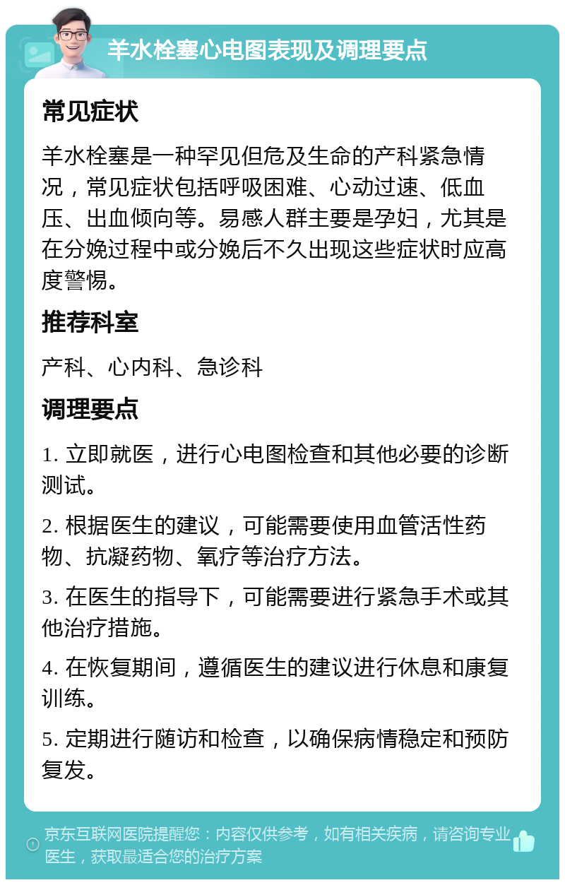 羊水栓塞心电图表现及调理要点 常见症状 羊水栓塞是一种罕见但危及生命的产科紧急情况，常见症状包括呼吸困难、心动过速、低血压、出血倾向等。易感人群主要是孕妇，尤其是在分娩过程中或分娩后不久出现这些症状时应高度警惕。 推荐科室 产科、心内科、急诊科 调理要点 1. 立即就医，进行心电图检查和其他必要的诊断测试。 2. 根据医生的建议，可能需要使用血管活性药物、抗凝药物、氧疗等治疗方法。 3. 在医生的指导下，可能需要进行紧急手术或其他治疗措施。 4. 在恢复期间，遵循医生的建议进行休息和康复训练。 5. 定期进行随访和检查，以确保病情稳定和预防复发。