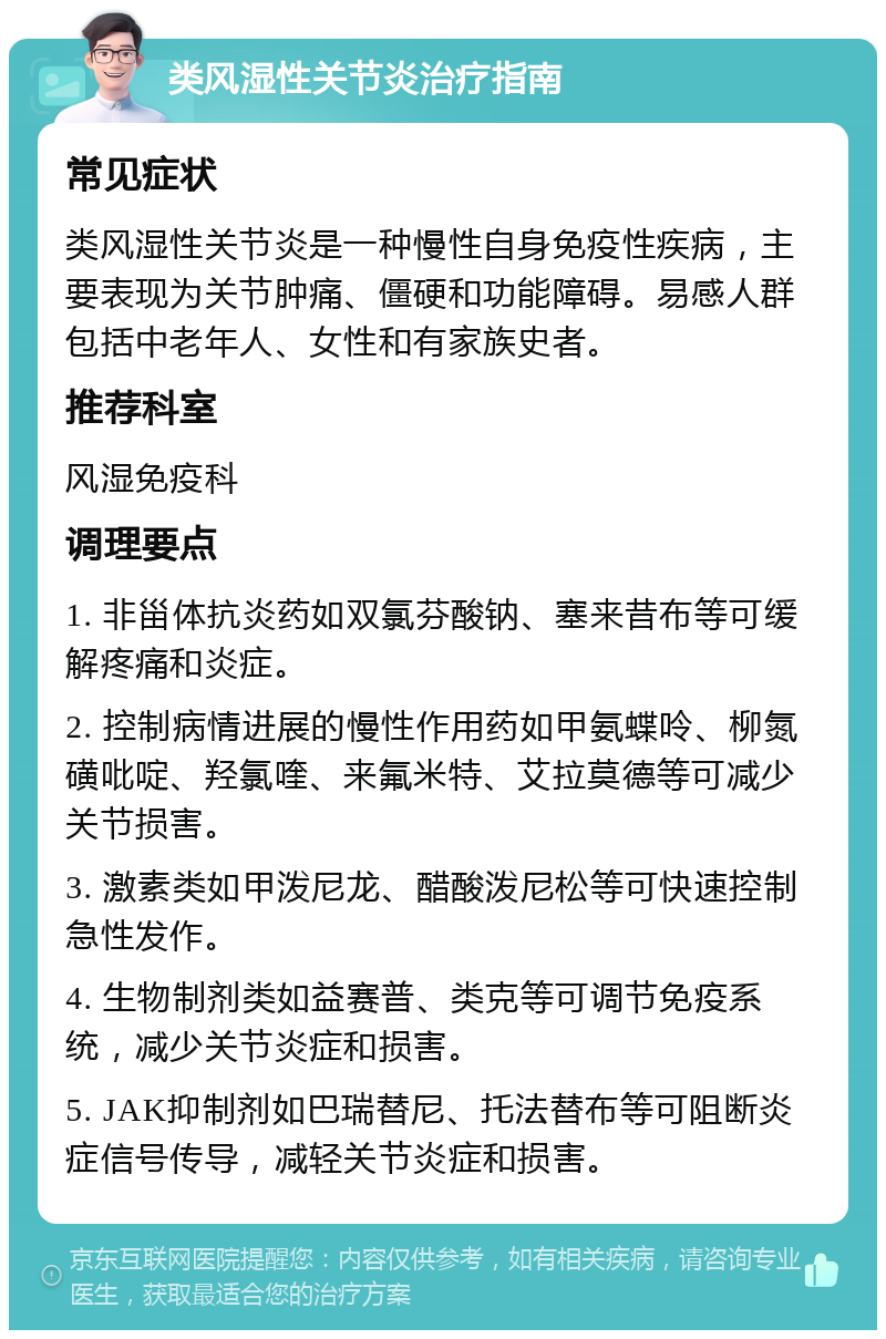 类风湿性关节炎治疗指南 常见症状 类风湿性关节炎是一种慢性自身免疫性疾病，主要表现为关节肿痛、僵硬和功能障碍。易感人群包括中老年人、女性和有家族史者。 推荐科室 风湿免疫科 调理要点 1. 非甾体抗炎药如双氯芬酸钠、塞来昔布等可缓解疼痛和炎症。 2. 控制病情进展的慢性作用药如甲氨蝶呤、柳氮磺吡啶、羟氯喹、来氟米特、艾拉莫德等可减少关节损害。 3. 激素类如甲泼尼龙、醋酸泼尼松等可快速控制急性发作。 4. 生物制剂类如益赛普、类克等可调节免疫系统，减少关节炎症和损害。 5. JAK抑制剂如巴瑞替尼、托法替布等可阻断炎症信号传导，减轻关节炎症和损害。