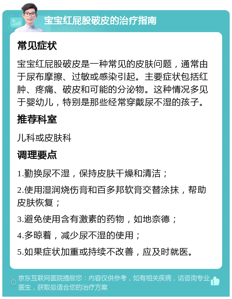 宝宝红屁股破皮的治疗指南 常见症状 宝宝红屁股破皮是一种常见的皮肤问题，通常由于尿布摩擦、过敏或感染引起。主要症状包括红肿、疼痛、破皮和可能的分泌物。这种情况多见于婴幼儿，特别是那些经常穿戴尿不湿的孩子。 推荐科室 儿科或皮肤科 调理要点 1.勤换尿不湿，保持皮肤干燥和清洁； 2.使用湿润烧伤膏和百多邦软膏交替涂抹，帮助皮肤恢复； 3.避免使用含有激素的药物，如地奈德； 4.多晾着，减少尿不湿的使用； 5.如果症状加重或持续不改善，应及时就医。