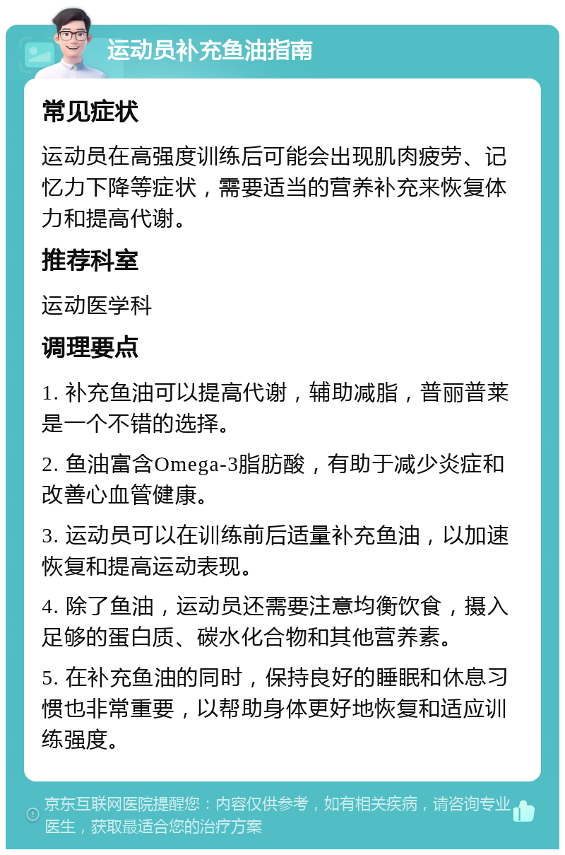 运动员补充鱼油指南 常见症状 运动员在高强度训练后可能会出现肌肉疲劳、记忆力下降等症状，需要适当的营养补充来恢复体力和提高代谢。 推荐科室 运动医学科 调理要点 1. 补充鱼油可以提高代谢，辅助减脂，普丽普莱是一个不错的选择。 2. 鱼油富含Omega-3脂肪酸，有助于减少炎症和改善心血管健康。 3. 运动员可以在训练前后适量补充鱼油，以加速恢复和提高运动表现。 4. 除了鱼油，运动员还需要注意均衡饮食，摄入足够的蛋白质、碳水化合物和其他营养素。 5. 在补充鱼油的同时，保持良好的睡眠和休息习惯也非常重要，以帮助身体更好地恢复和适应训练强度。