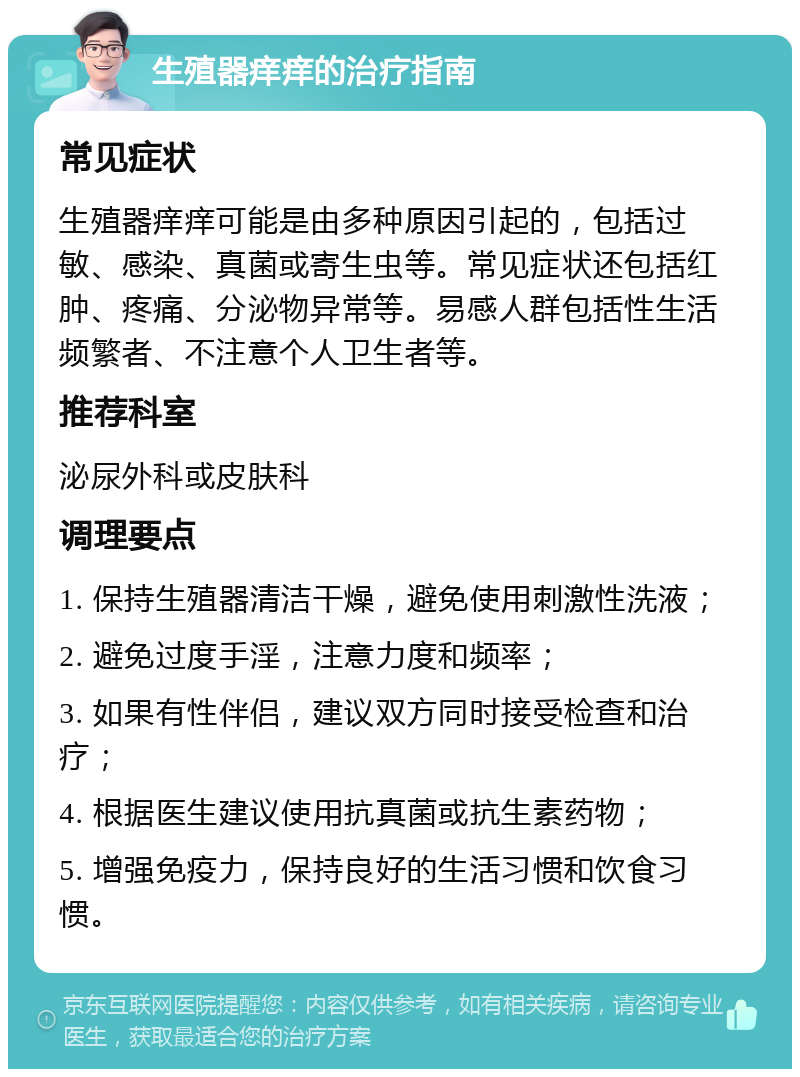 生殖器痒痒的治疗指南 常见症状 生殖器痒痒可能是由多种原因引起的，包括过敏、感染、真菌或寄生虫等。常见症状还包括红肿、疼痛、分泌物异常等。易感人群包括性生活频繁者、不注意个人卫生者等。 推荐科室 泌尿外科或皮肤科 调理要点 1. 保持生殖器清洁干燥，避免使用刺激性洗液； 2. 避免过度手淫，注意力度和频率； 3. 如果有性伴侣，建议双方同时接受检查和治疗； 4. 根据医生建议使用抗真菌或抗生素药物； 5. 增强免疫力，保持良好的生活习惯和饮食习惯。