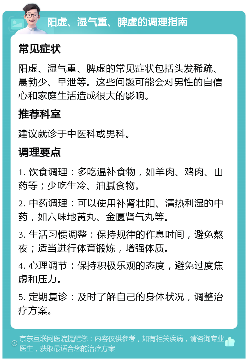 阳虚、湿气重、脾虚的调理指南 常见症状 阳虚、湿气重、脾虚的常见症状包括头发稀疏、晨勃少、早泄等。这些问题可能会对男性的自信心和家庭生活造成很大的影响。 推荐科室 建议就诊于中医科或男科。 调理要点 1. 饮食调理：多吃温补食物，如羊肉、鸡肉、山药等；少吃生冷、油腻食物。 2. 中药调理：可以使用补肾壮阳、清热利湿的中药，如六味地黄丸、金匮肾气丸等。 3. 生活习惯调整：保持规律的作息时间，避免熬夜；适当进行体育锻炼，增强体质。 4. 心理调节：保持积极乐观的态度，避免过度焦虑和压力。 5. 定期复诊：及时了解自己的身体状况，调整治疗方案。