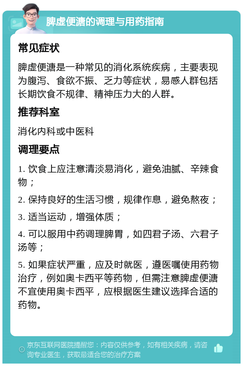 脾虚便溏的调理与用药指南 常见症状 脾虚便溏是一种常见的消化系统疾病，主要表现为腹泻、食欲不振、乏力等症状，易感人群包括长期饮食不规律、精神压力大的人群。 推荐科室 消化内科或中医科 调理要点 1. 饮食上应注意清淡易消化，避免油腻、辛辣食物； 2. 保持良好的生活习惯，规律作息，避免熬夜； 3. 适当运动，增强体质； 4. 可以服用中药调理脾胃，如四君子汤、六君子汤等； 5. 如果症状严重，应及时就医，遵医嘱使用药物治疗，例如奥卡西平等药物，但需注意脾虚便溏不宜使用奥卡西平，应根据医生建议选择合适的药物。