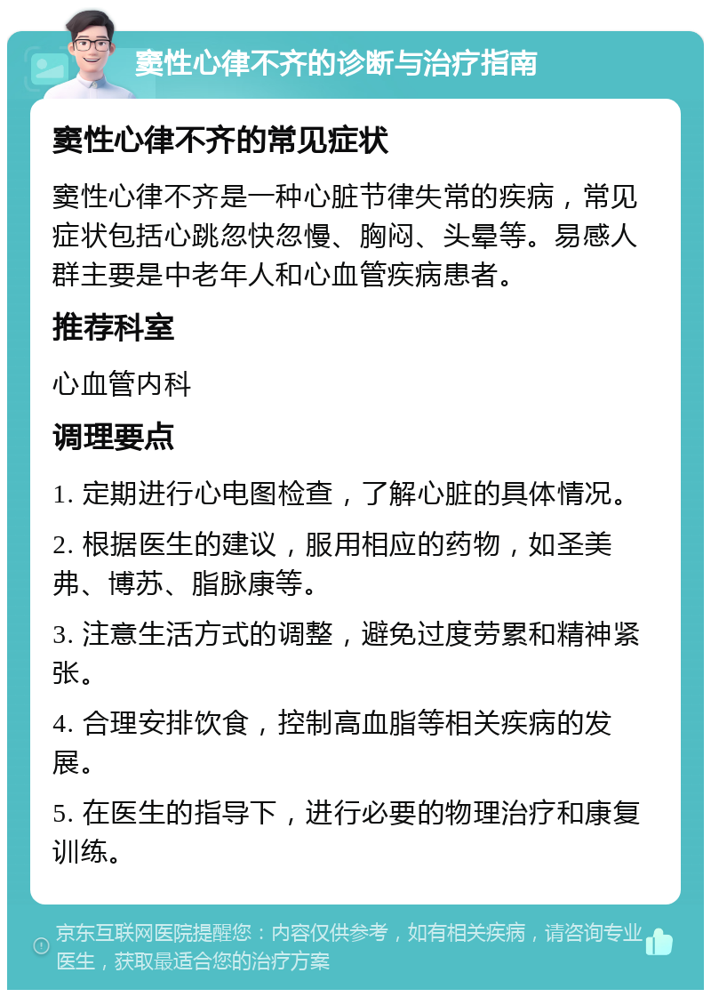 窦性心律不齐的诊断与治疗指南 窦性心律不齐的常见症状 窦性心律不齐是一种心脏节律失常的疾病，常见症状包括心跳忽快忽慢、胸闷、头晕等。易感人群主要是中老年人和心血管疾病患者。 推荐科室 心血管内科 调理要点 1. 定期进行心电图检查，了解心脏的具体情况。 2. 根据医生的建议，服用相应的药物，如圣美弗、博苏、脂脉康等。 3. 注意生活方式的调整，避免过度劳累和精神紧张。 4. 合理安排饮食，控制高血脂等相关疾病的发展。 5. 在医生的指导下，进行必要的物理治疗和康复训练。