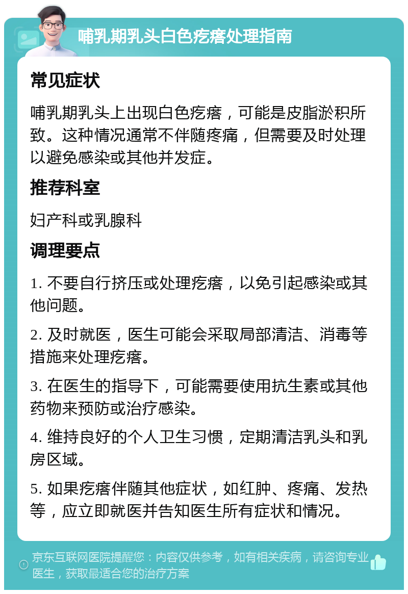 哺乳期乳头白色疙瘩处理指南 常见症状 哺乳期乳头上出现白色疙瘩，可能是皮脂淤积所致。这种情况通常不伴随疼痛，但需要及时处理以避免感染或其他并发症。 推荐科室 妇产科或乳腺科 调理要点 1. 不要自行挤压或处理疙瘩，以免引起感染或其他问题。 2. 及时就医，医生可能会采取局部清洁、消毒等措施来处理疙瘩。 3. 在医生的指导下，可能需要使用抗生素或其他药物来预防或治疗感染。 4. 维持良好的个人卫生习惯，定期清洁乳头和乳房区域。 5. 如果疙瘩伴随其他症状，如红肿、疼痛、发热等，应立即就医并告知医生所有症状和情况。