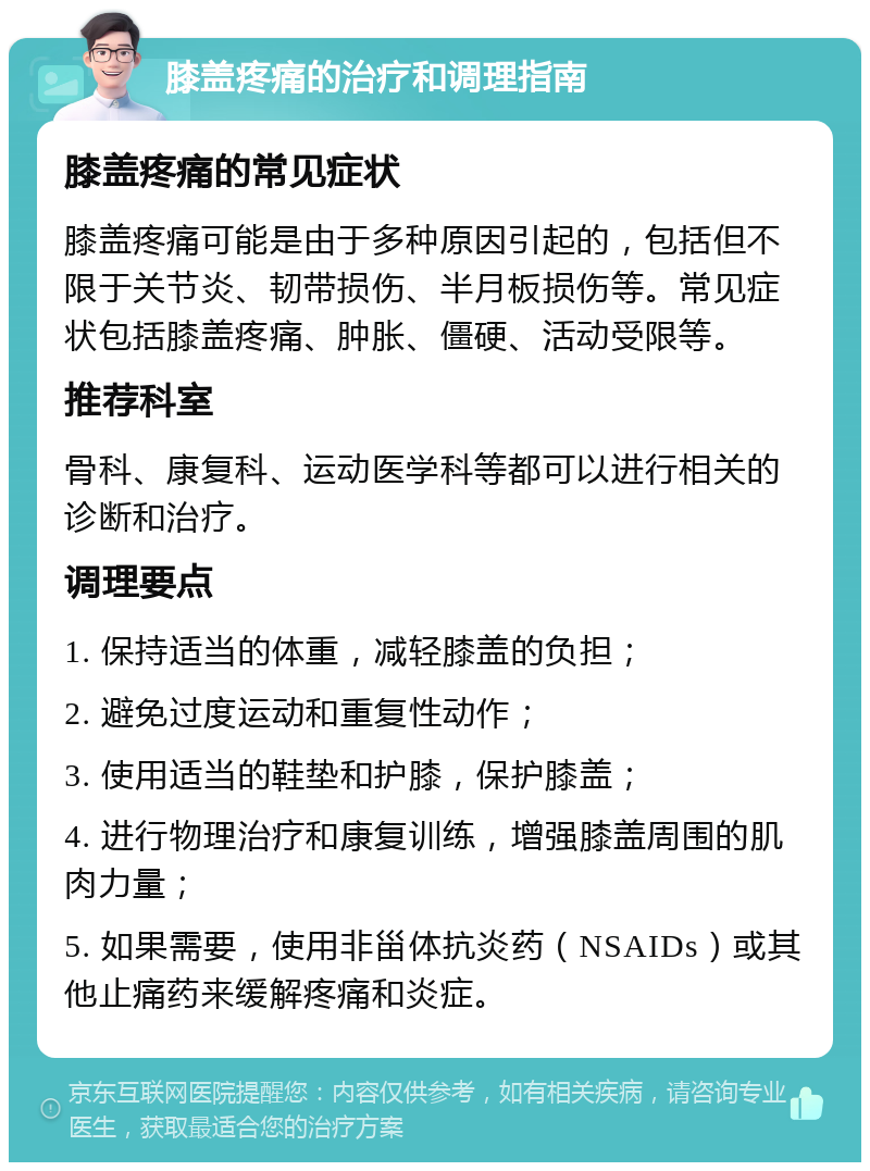 膝盖疼痛的治疗和调理指南 膝盖疼痛的常见症状 膝盖疼痛可能是由于多种原因引起的，包括但不限于关节炎、韧带损伤、半月板损伤等。常见症状包括膝盖疼痛、肿胀、僵硬、活动受限等。 推荐科室 骨科、康复科、运动医学科等都可以进行相关的诊断和治疗。 调理要点 1. 保持适当的体重，减轻膝盖的负担； 2. 避免过度运动和重复性动作； 3. 使用适当的鞋垫和护膝，保护膝盖； 4. 进行物理治疗和康复训练，增强膝盖周围的肌肉力量； 5. 如果需要，使用非甾体抗炎药（NSAIDs）或其他止痛药来缓解疼痛和炎症。