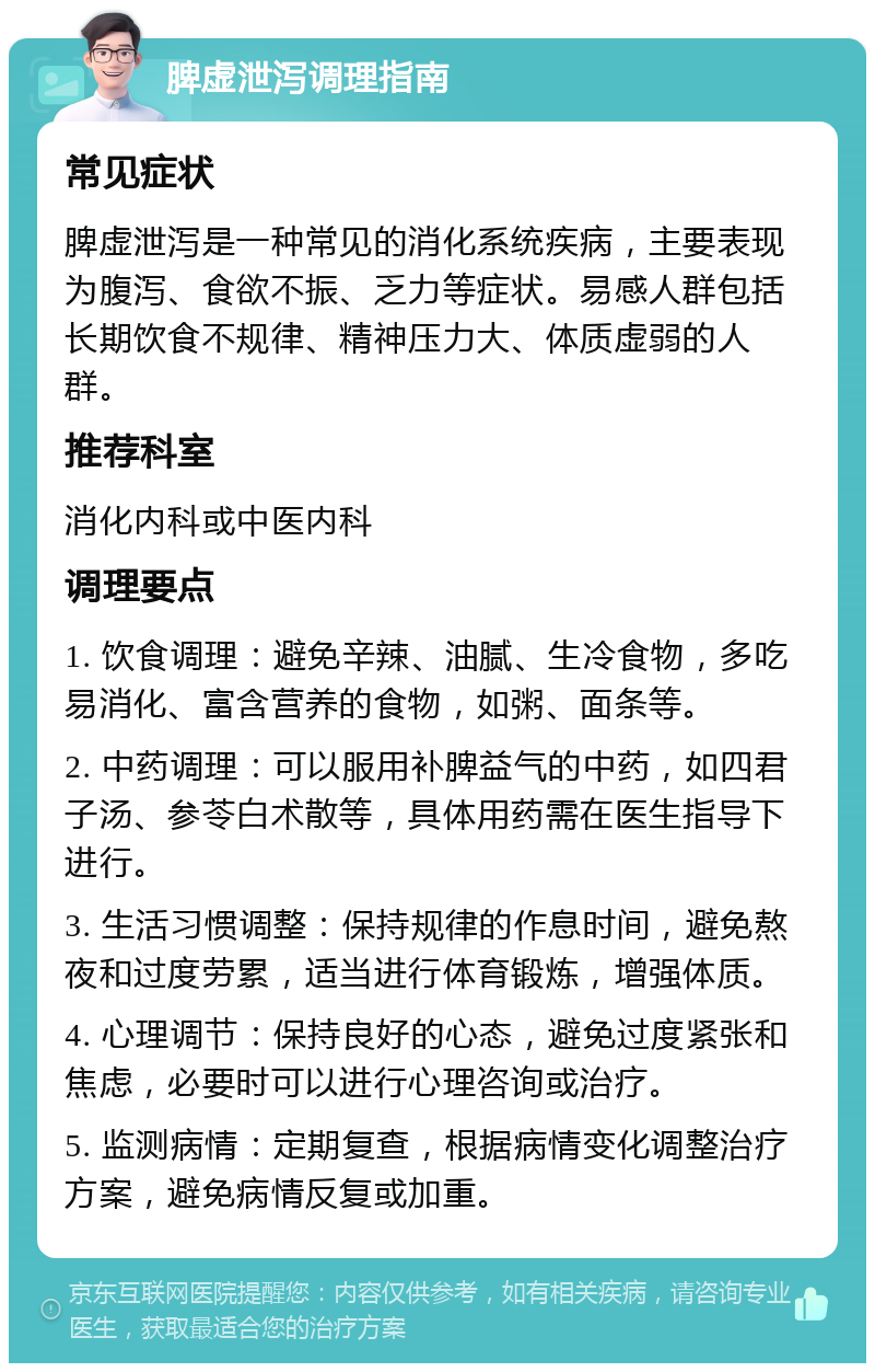 脾虚泄泻调理指南 常见症状 脾虚泄泻是一种常见的消化系统疾病，主要表现为腹泻、食欲不振、乏力等症状。易感人群包括长期饮食不规律、精神压力大、体质虚弱的人群。 推荐科室 消化内科或中医内科 调理要点 1. 饮食调理：避免辛辣、油腻、生冷食物，多吃易消化、富含营养的食物，如粥、面条等。 2. 中药调理：可以服用补脾益气的中药，如四君子汤、参苓白术散等，具体用药需在医生指导下进行。 3. 生活习惯调整：保持规律的作息时间，避免熬夜和过度劳累，适当进行体育锻炼，增强体质。 4. 心理调节：保持良好的心态，避免过度紧张和焦虑，必要时可以进行心理咨询或治疗。 5. 监测病情：定期复查，根据病情变化调整治疗方案，避免病情反复或加重。