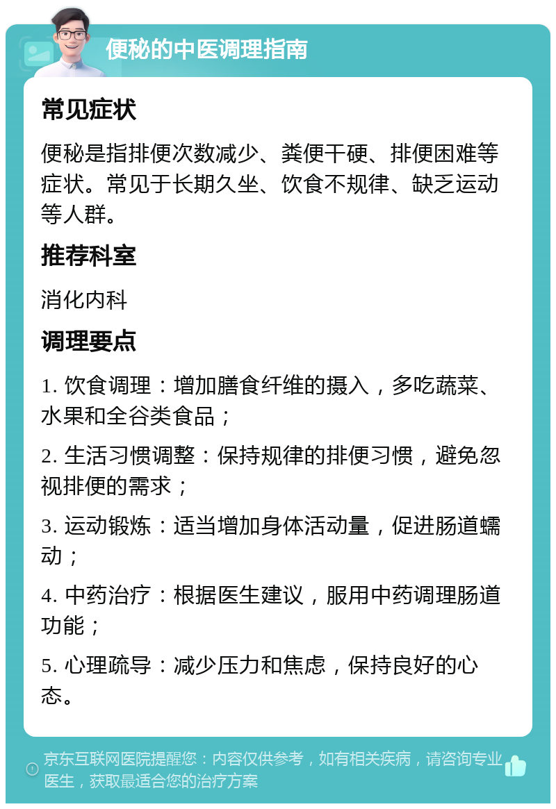 便秘的中医调理指南 常见症状 便秘是指排便次数减少、粪便干硬、排便困难等症状。常见于长期久坐、饮食不规律、缺乏运动等人群。 推荐科室 消化内科 调理要点 1. 饮食调理：增加膳食纤维的摄入，多吃蔬菜、水果和全谷类食品； 2. 生活习惯调整：保持规律的排便习惯，避免忽视排便的需求； 3. 运动锻炼：适当增加身体活动量，促进肠道蠕动； 4. 中药治疗：根据医生建议，服用中药调理肠道功能； 5. 心理疏导：减少压力和焦虑，保持良好的心态。