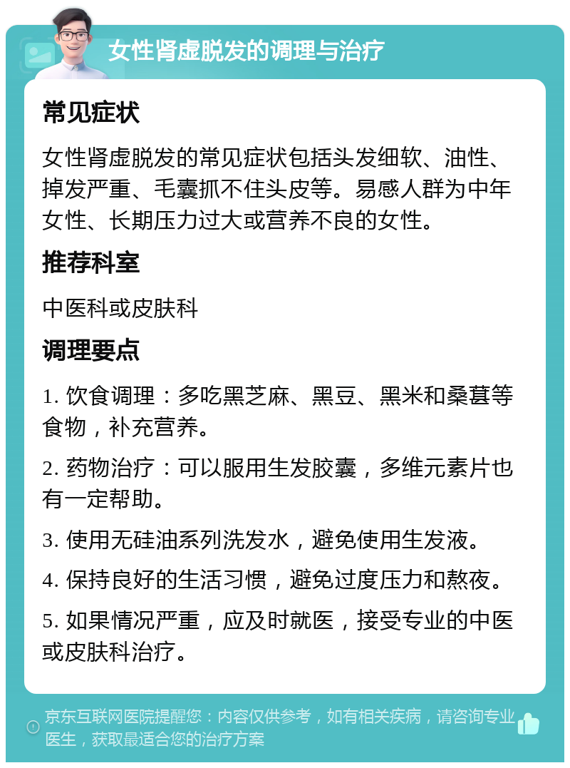 女性肾虚脱发的调理与治疗 常见症状 女性肾虚脱发的常见症状包括头发细软、油性、掉发严重、毛囊抓不住头皮等。易感人群为中年女性、长期压力过大或营养不良的女性。 推荐科室 中医科或皮肤科 调理要点 1. 饮食调理：多吃黑芝麻、黑豆、黑米和桑葚等食物，补充营养。 2. 药物治疗：可以服用生发胶囊，多维元素片也有一定帮助。 3. 使用无硅油系列洗发水，避免使用生发液。 4. 保持良好的生活习惯，避免过度压力和熬夜。 5. 如果情况严重，应及时就医，接受专业的中医或皮肤科治疗。