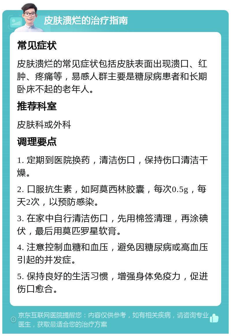 皮肤溃烂的治疗指南 常见症状 皮肤溃烂的常见症状包括皮肤表面出现溃口、红肿、疼痛等，易感人群主要是糖尿病患者和长期卧床不起的老年人。 推荐科室 皮肤科或外科 调理要点 1. 定期到医院换药，清洁伤口，保持伤口清洁干燥。 2. 口服抗生素，如阿莫西林胶囊，每次0.5g，每天2次，以预防感染。 3. 在家中自行清洁伤口，先用棉签清理，再涂碘伏，最后用莫匹罗星软膏。 4. 注意控制血糖和血压，避免因糖尿病或高血压引起的并发症。 5. 保持良好的生活习惯，增强身体免疫力，促进伤口愈合。