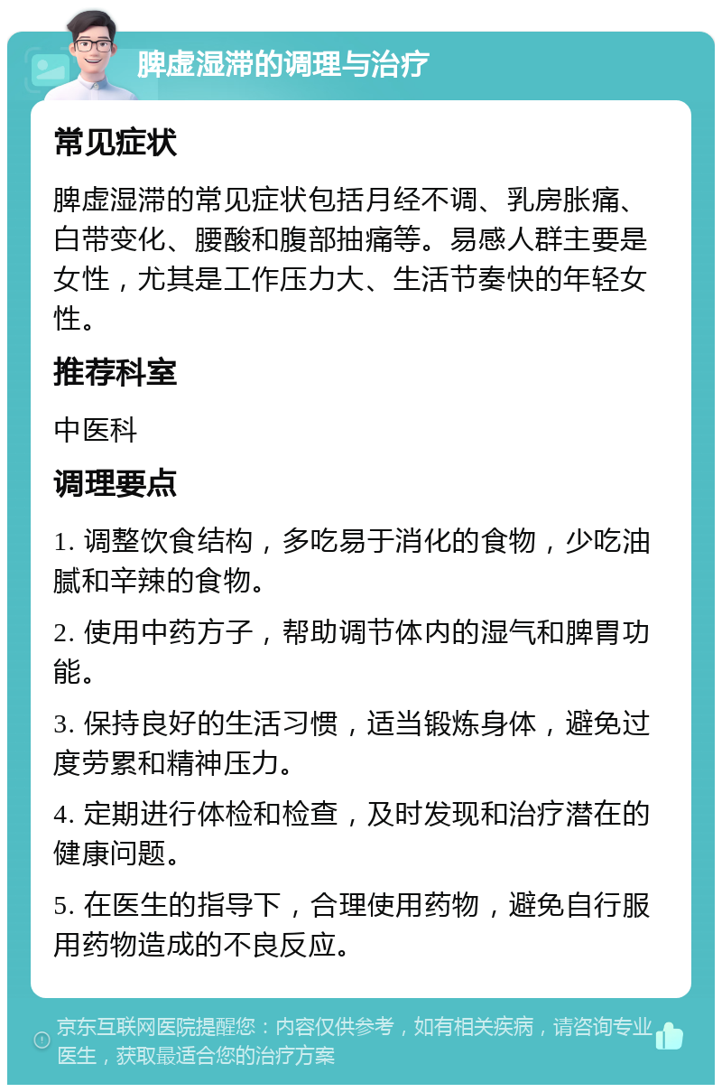 脾虚湿滞的调理与治疗 常见症状 脾虚湿滞的常见症状包括月经不调、乳房胀痛、白带变化、腰酸和腹部抽痛等。易感人群主要是女性，尤其是工作压力大、生活节奏快的年轻女性。 推荐科室 中医科 调理要点 1. 调整饮食结构，多吃易于消化的食物，少吃油腻和辛辣的食物。 2. 使用中药方子，帮助调节体内的湿气和脾胃功能。 3. 保持良好的生活习惯，适当锻炼身体，避免过度劳累和精神压力。 4. 定期进行体检和检查，及时发现和治疗潜在的健康问题。 5. 在医生的指导下，合理使用药物，避免自行服用药物造成的不良反应。