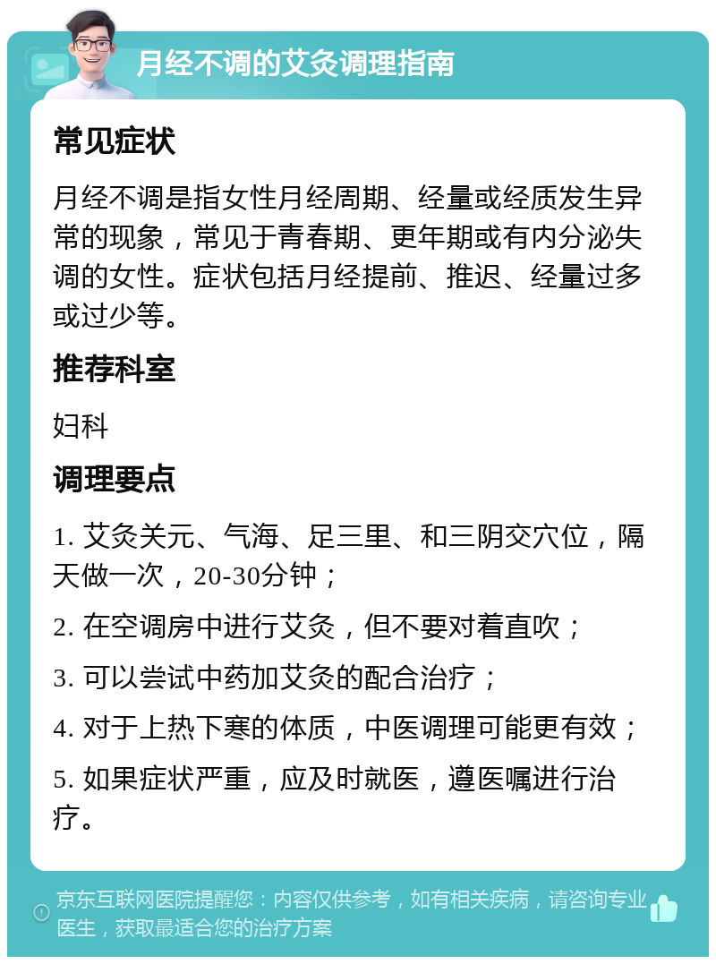 月经不调的艾灸调理指南 常见症状 月经不调是指女性月经周期、经量或经质发生异常的现象，常见于青春期、更年期或有内分泌失调的女性。症状包括月经提前、推迟、经量过多或过少等。 推荐科室 妇科 调理要点 1. 艾灸关元、气海、足三里、和三阴交穴位，隔天做一次，20-30分钟； 2. 在空调房中进行艾灸，但不要对着直吹； 3. 可以尝试中药加艾灸的配合治疗； 4. 对于上热下寒的体质，中医调理可能更有效； 5. 如果症状严重，应及时就医，遵医嘱进行治疗。