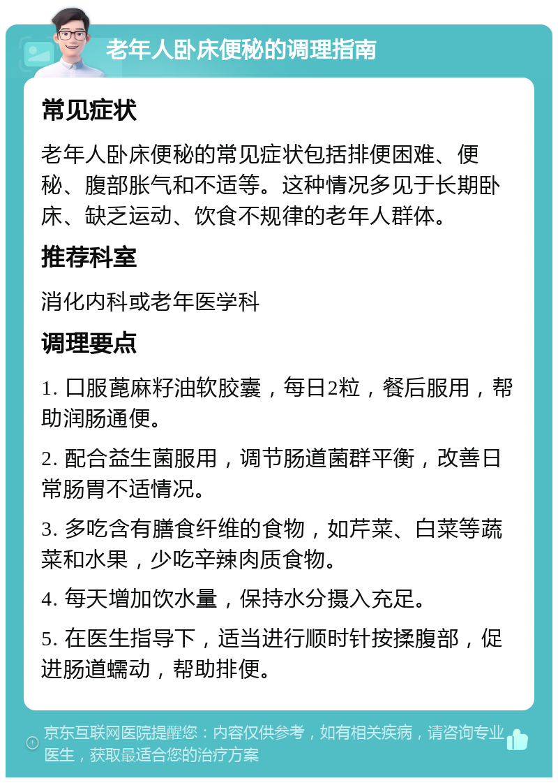 老年人卧床便秘的调理指南 常见症状 老年人卧床便秘的常见症状包括排便困难、便秘、腹部胀气和不适等。这种情况多见于长期卧床、缺乏运动、饮食不规律的老年人群体。 推荐科室 消化内科或老年医学科 调理要点 1. 口服蓖麻籽油软胶囊，每日2粒，餐后服用，帮助润肠通便。 2. 配合益生菌服用，调节肠道菌群平衡，改善日常肠胃不适情况。 3. 多吃含有膳食纤维的食物，如芹菜、白菜等蔬菜和水果，少吃辛辣肉质食物。 4. 每天增加饮水量，保持水分摄入充足。 5. 在医生指导下，适当进行顺时针按揉腹部，促进肠道蠕动，帮助排便。