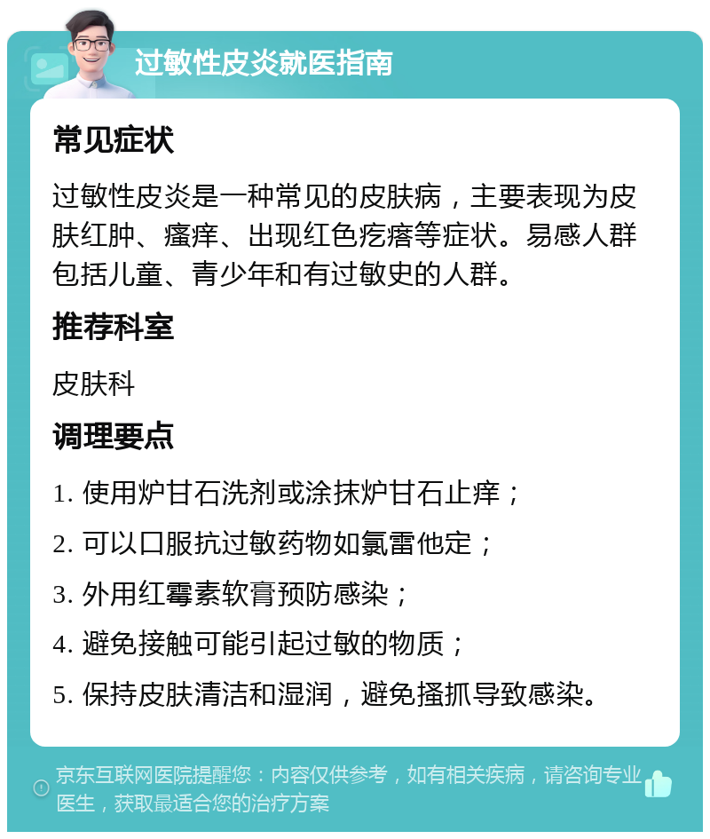 过敏性皮炎就医指南 常见症状 过敏性皮炎是一种常见的皮肤病，主要表现为皮肤红肿、瘙痒、出现红色疙瘩等症状。易感人群包括儿童、青少年和有过敏史的人群。 推荐科室 皮肤科 调理要点 1. 使用炉甘石洗剂或涂抹炉甘石止痒； 2. 可以口服抗过敏药物如氯雷他定； 3. 外用红霉素软膏预防感染； 4. 避免接触可能引起过敏的物质； 5. 保持皮肤清洁和湿润，避免搔抓导致感染。