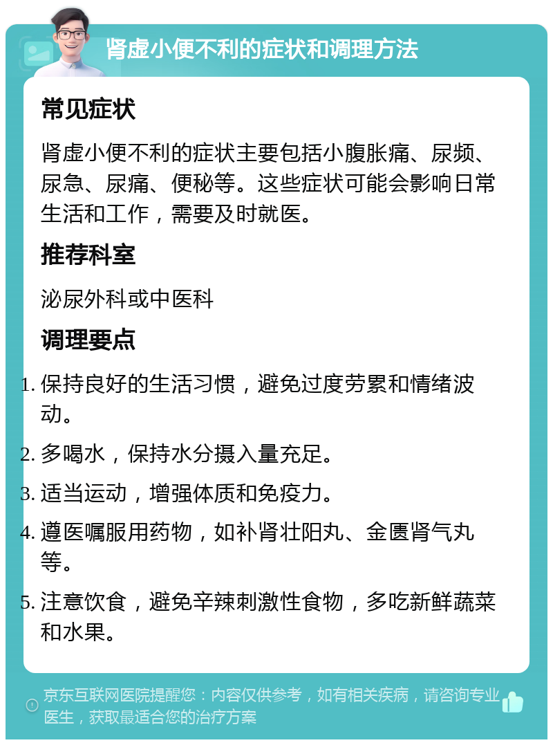 肾虚小便不利的症状和调理方法 常见症状 肾虚小便不利的症状主要包括小腹胀痛、尿频、尿急、尿痛、便秘等。这些症状可能会影响日常生活和工作，需要及时就医。 推荐科室 泌尿外科或中医科 调理要点 保持良好的生活习惯，避免过度劳累和情绪波动。 多喝水，保持水分摄入量充足。 适当运动，增强体质和免疫力。 遵医嘱服用药物，如补肾壮阳丸、金匮肾气丸等。 注意饮食，避免辛辣刺激性食物，多吃新鲜蔬菜和水果。