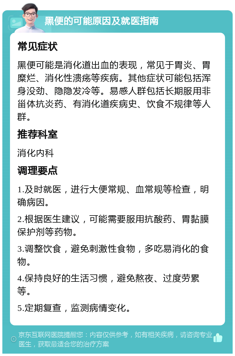 黑便的可能原因及就医指南 常见症状 黑便可能是消化道出血的表现，常见于胃炎、胃糜烂、消化性溃疡等疾病。其他症状可能包括浑身没劲、隐隐发冷等。易感人群包括长期服用非甾体抗炎药、有消化道疾病史、饮食不规律等人群。 推荐科室 消化内科 调理要点 1.及时就医，进行大便常规、血常规等检查，明确病因。 2.根据医生建议，可能需要服用抗酸药、胃黏膜保护剂等药物。 3.调整饮食，避免刺激性食物，多吃易消化的食物。 4.保持良好的生活习惯，避免熬夜、过度劳累等。 5.定期复查，监测病情变化。