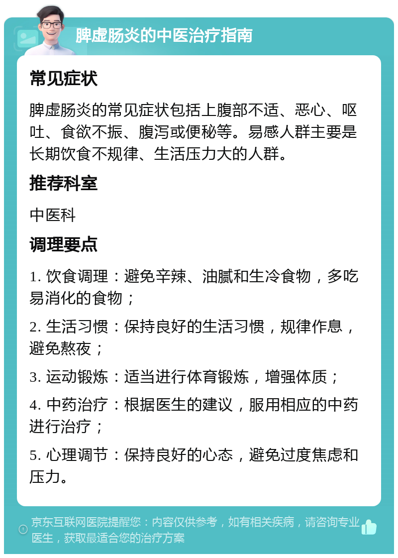 脾虚肠炎的中医治疗指南 常见症状 脾虚肠炎的常见症状包括上腹部不适、恶心、呕吐、食欲不振、腹泻或便秘等。易感人群主要是长期饮食不规律、生活压力大的人群。 推荐科室 中医科 调理要点 1. 饮食调理：避免辛辣、油腻和生冷食物，多吃易消化的食物； 2. 生活习惯：保持良好的生活习惯，规律作息，避免熬夜； 3. 运动锻炼：适当进行体育锻炼，增强体质； 4. 中药治疗：根据医生的建议，服用相应的中药进行治疗； 5. 心理调节：保持良好的心态，避免过度焦虑和压力。