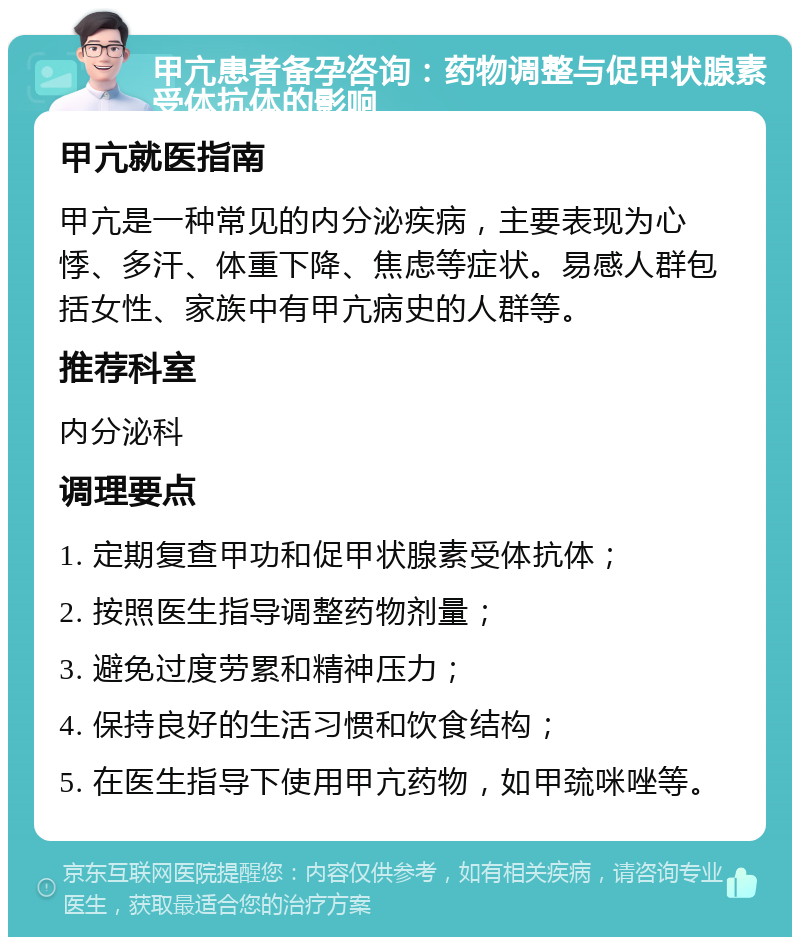 甲亢患者备孕咨询：药物调整与促甲状腺素受体抗体的影响 甲亢就医指南 甲亢是一种常见的内分泌疾病，主要表现为心悸、多汗、体重下降、焦虑等症状。易感人群包括女性、家族中有甲亢病史的人群等。 推荐科室 内分泌科 调理要点 1. 定期复查甲功和促甲状腺素受体抗体； 2. 按照医生指导调整药物剂量； 3. 避免过度劳累和精神压力； 4. 保持良好的生活习惯和饮食结构； 5. 在医生指导下使用甲亢药物，如甲巯咪唑等。