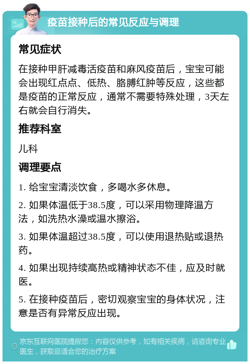 疫苗接种后的常见反应与调理 常见症状 在接种甲肝减毒活疫苗和麻风疫苗后，宝宝可能会出现红点点、低热、胳膊红肿等反应，这些都是疫苗的正常反应，通常不需要特殊处理，3天左右就会自行消失。 推荐科室 儿科 调理要点 1. 给宝宝清淡饮食，多喝水多休息。 2. 如果体温低于38.5度，可以采用物理降温方法，如洗热水澡或温水擦浴。 3. 如果体温超过38.5度，可以使用退热贴或退热药。 4. 如果出现持续高热或精神状态不佳，应及时就医。 5. 在接种疫苗后，密切观察宝宝的身体状况，注意是否有异常反应出现。