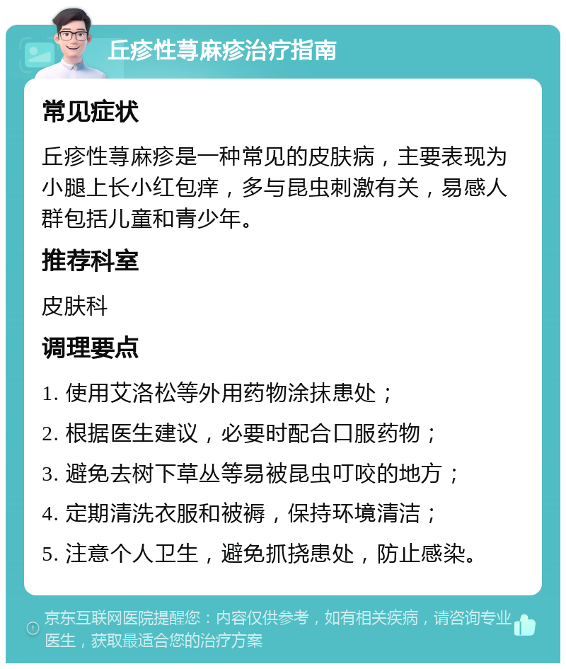 丘疹性荨麻疹治疗指南 常见症状 丘疹性荨麻疹是一种常见的皮肤病，主要表现为小腿上长小红包痒，多与昆虫刺激有关，易感人群包括儿童和青少年。 推荐科室 皮肤科 调理要点 1. 使用艾洛松等外用药物涂抹患处； 2. 根据医生建议，必要时配合口服药物； 3. 避免去树下草丛等易被昆虫叮咬的地方； 4. 定期清洗衣服和被褥，保持环境清洁； 5. 注意个人卫生，避免抓挠患处，防止感染。