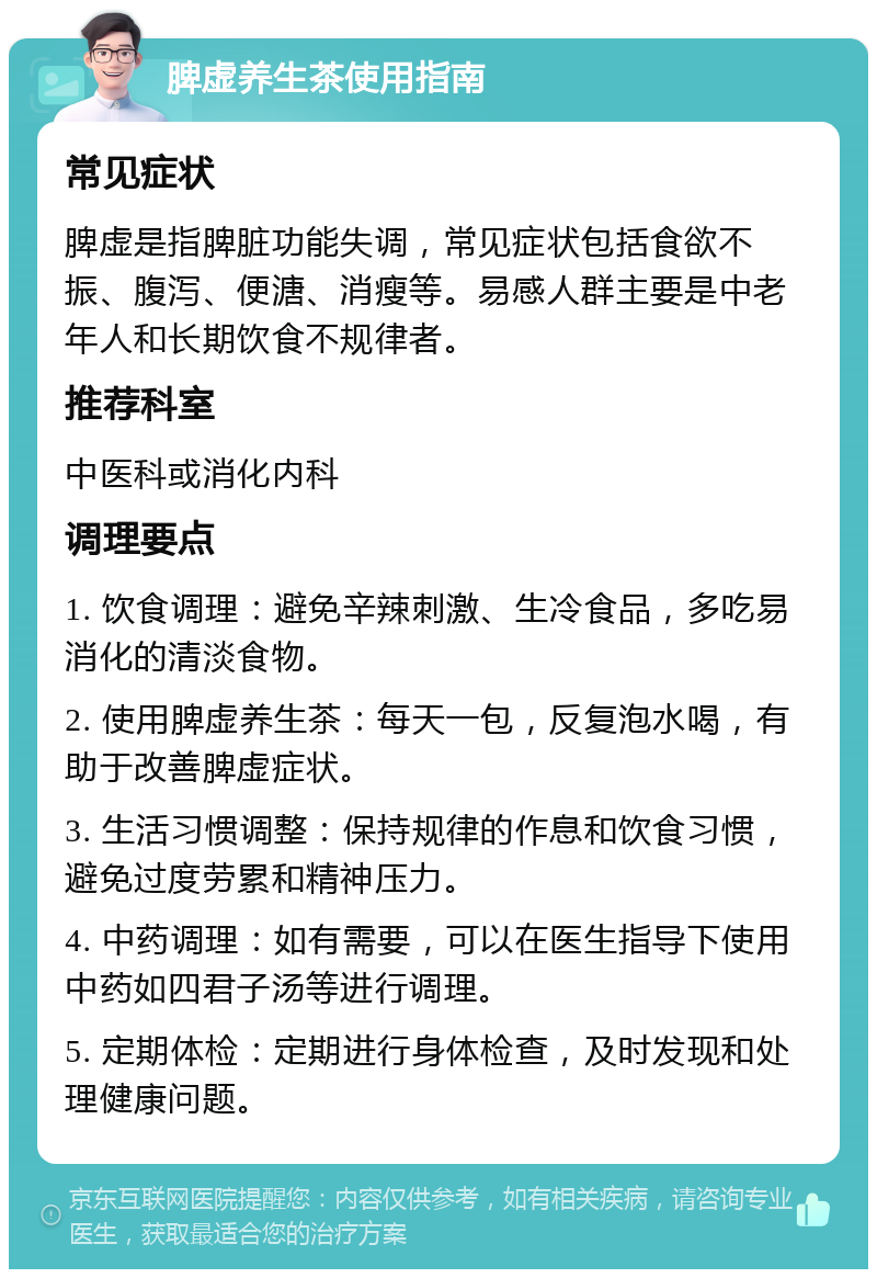 脾虚养生茶使用指南 常见症状 脾虚是指脾脏功能失调，常见症状包括食欲不振、腹泻、便溏、消瘦等。易感人群主要是中老年人和长期饮食不规律者。 推荐科室 中医科或消化内科 调理要点 1. 饮食调理：避免辛辣刺激、生冷食品，多吃易消化的清淡食物。 2. 使用脾虚养生茶：每天一包，反复泡水喝，有助于改善脾虚症状。 3. 生活习惯调整：保持规律的作息和饮食习惯，避免过度劳累和精神压力。 4. 中药调理：如有需要，可以在医生指导下使用中药如四君子汤等进行调理。 5. 定期体检：定期进行身体检查，及时发现和处理健康问题。