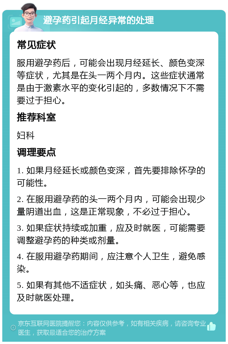 避孕药引起月经异常的处理 常见症状 服用避孕药后，可能会出现月经延长、颜色变深等症状，尤其是在头一两个月内。这些症状通常是由于激素水平的变化引起的，多数情况下不需要过于担心。 推荐科室 妇科 调理要点 1. 如果月经延长或颜色变深，首先要排除怀孕的可能性。 2. 在服用避孕药的头一两个月内，可能会出现少量阴道出血，这是正常现象，不必过于担心。 3. 如果症状持续或加重，应及时就医，可能需要调整避孕药的种类或剂量。 4. 在服用避孕药期间，应注意个人卫生，避免感染。 5. 如果有其他不适症状，如头痛、恶心等，也应及时就医处理。