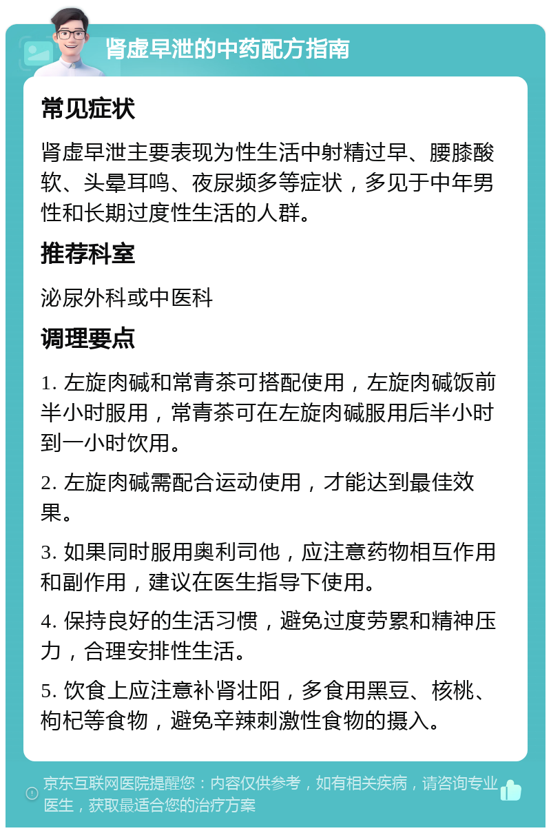 肾虚早泄的中药配方指南 常见症状 肾虚早泄主要表现为性生活中射精过早、腰膝酸软、头晕耳鸣、夜尿频多等症状，多见于中年男性和长期过度性生活的人群。 推荐科室 泌尿外科或中医科 调理要点 1. 左旋肉碱和常青茶可搭配使用，左旋肉碱饭前半小时服用，常青茶可在左旋肉碱服用后半小时到一小时饮用。 2. 左旋肉碱需配合运动使用，才能达到最佳效果。 3. 如果同时服用奥利司他，应注意药物相互作用和副作用，建议在医生指导下使用。 4. 保持良好的生活习惯，避免过度劳累和精神压力，合理安排性生活。 5. 饮食上应注意补肾壮阳，多食用黑豆、核桃、枸杞等食物，避免辛辣刺激性食物的摄入。