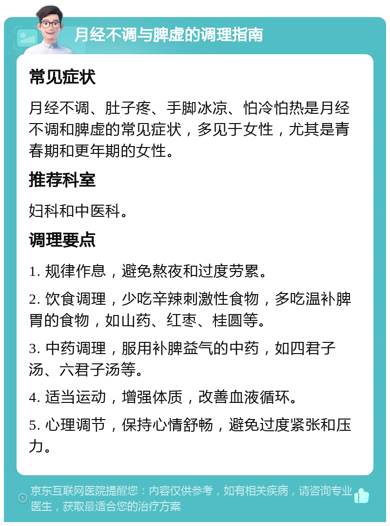 月经不调与脾虚的调理指南 常见症状 月经不调、肚子疼、手脚冰凉、怕冷怕热是月经不调和脾虚的常见症状，多见于女性，尤其是青春期和更年期的女性。 推荐科室 妇科和中医科。 调理要点 1. 规律作息，避免熬夜和过度劳累。 2. 饮食调理，少吃辛辣刺激性食物，多吃温补脾胃的食物，如山药、红枣、桂圆等。 3. 中药调理，服用补脾益气的中药，如四君子汤、六君子汤等。 4. 适当运动，增强体质，改善血液循环。 5. 心理调节，保持心情舒畅，避免过度紧张和压力。